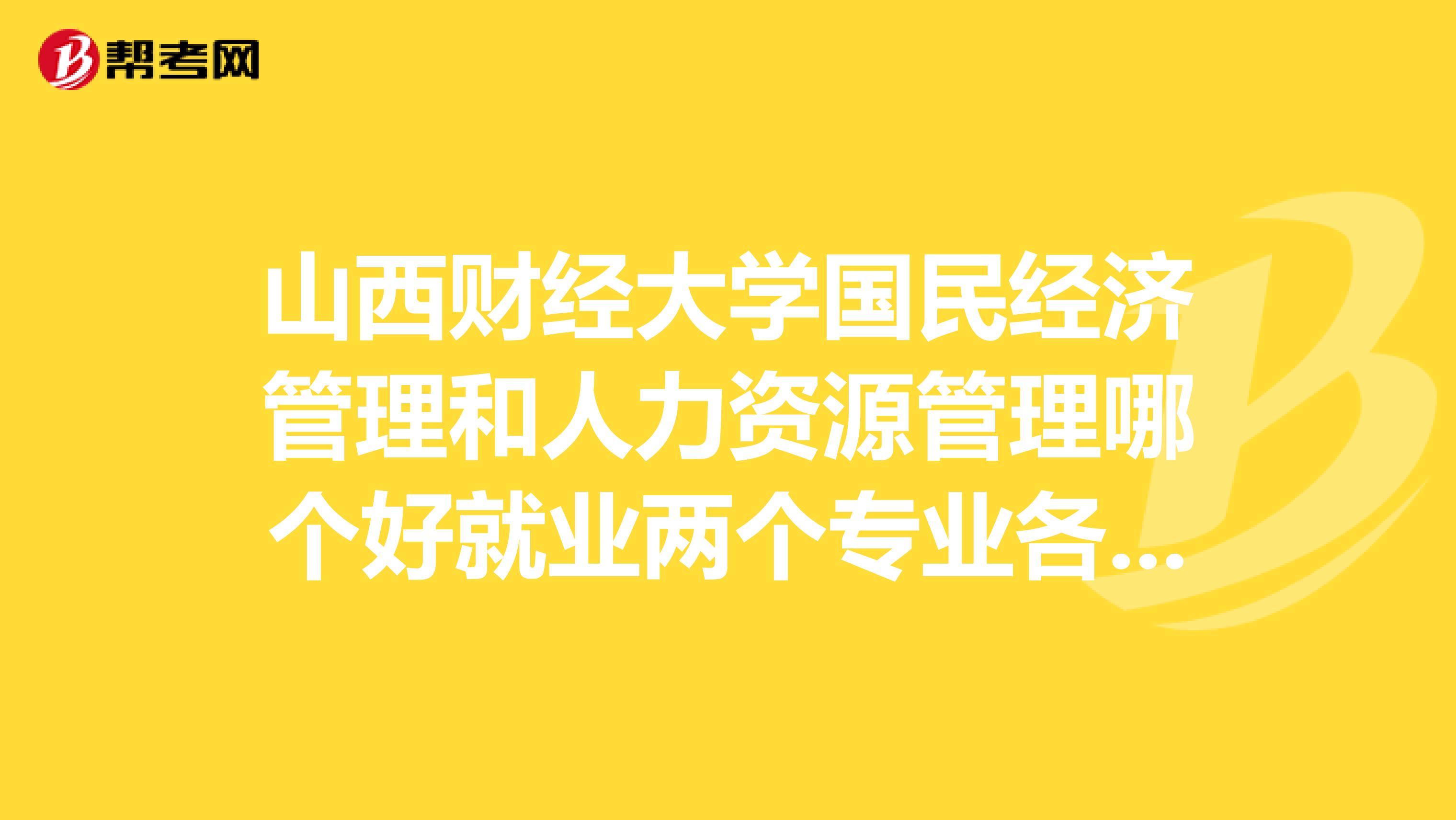 山西財(cái)經(jīng)大學(xué)國民經(jīng)濟(jì)管理和人力資源管理哪個(gè)好就業(yè)兩個(gè)專業(yè)各自學(xué)什么哪個(gè)專業(yè)就業(yè)前景好求真。