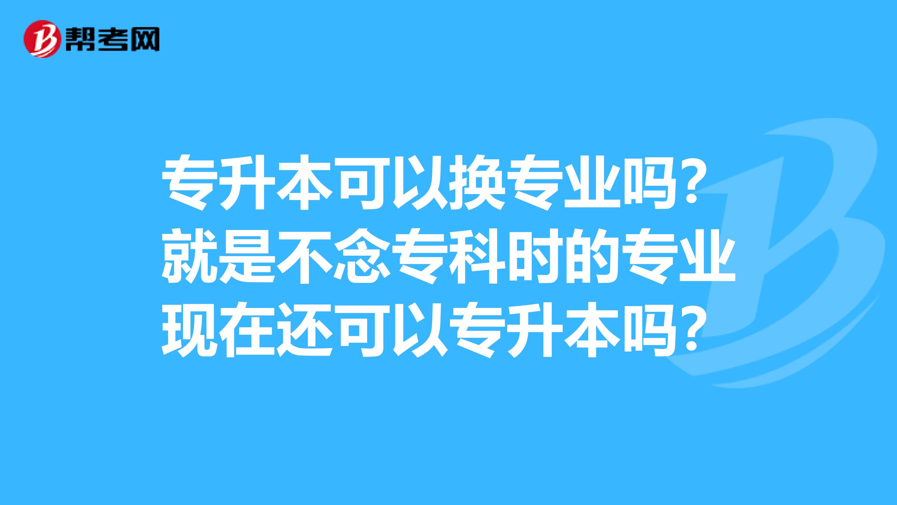 專升本可以換專業(yè)嗎？就是不念?？茣r(shí)的專業(yè)現(xiàn)在還可以專升本嗎？