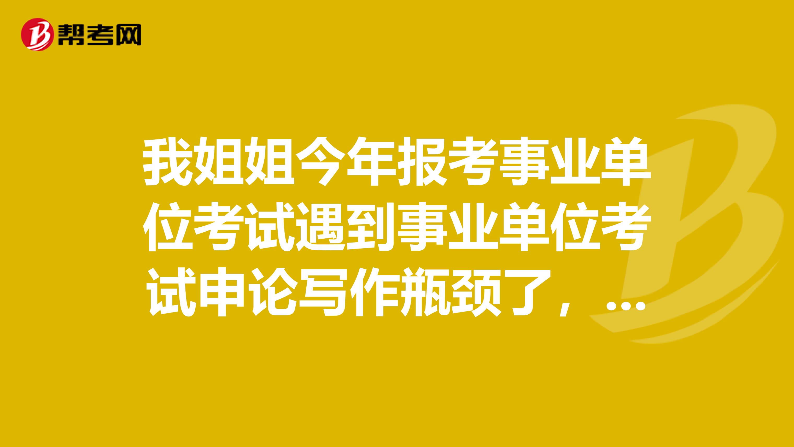 我姐姐今年报考事业单位考试遇到事业单位考试申论写作瓶颈了，想问下大家如何突破？