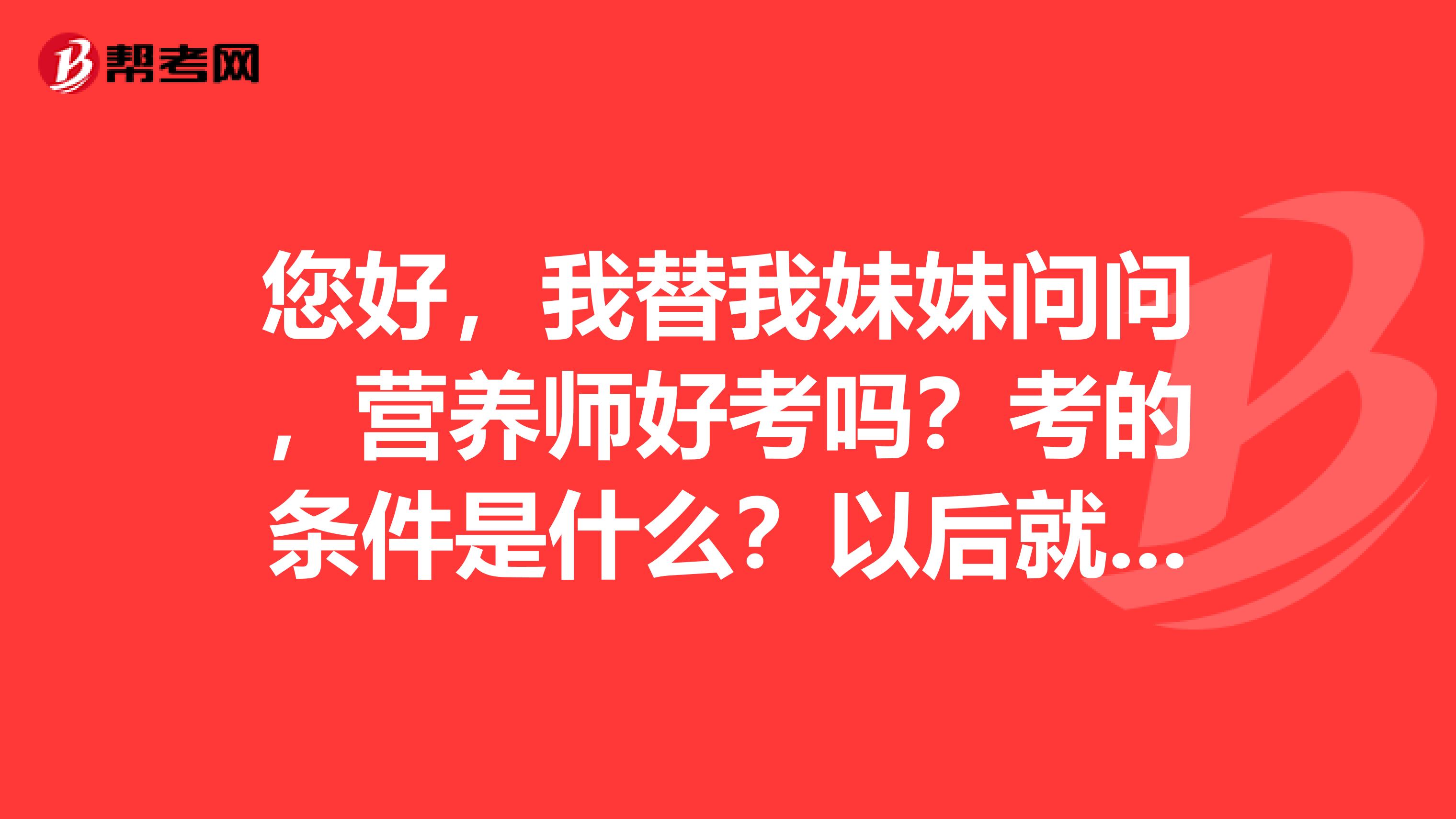 您好,我替我妹妹问问,营养师好考吗?考的条件是什么?以后就业好吗?