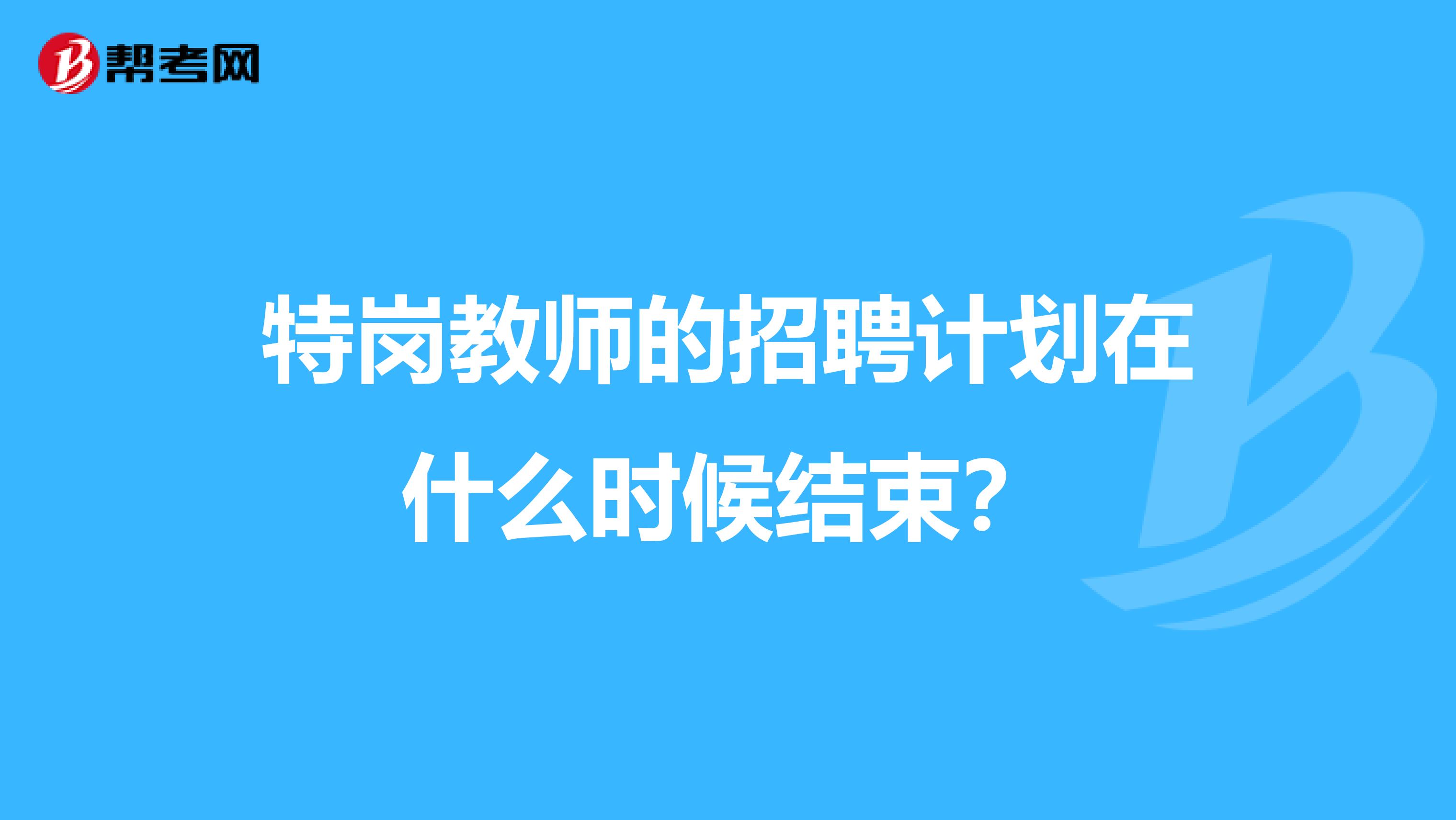 特岗教师的招聘计划在什么时候结束?