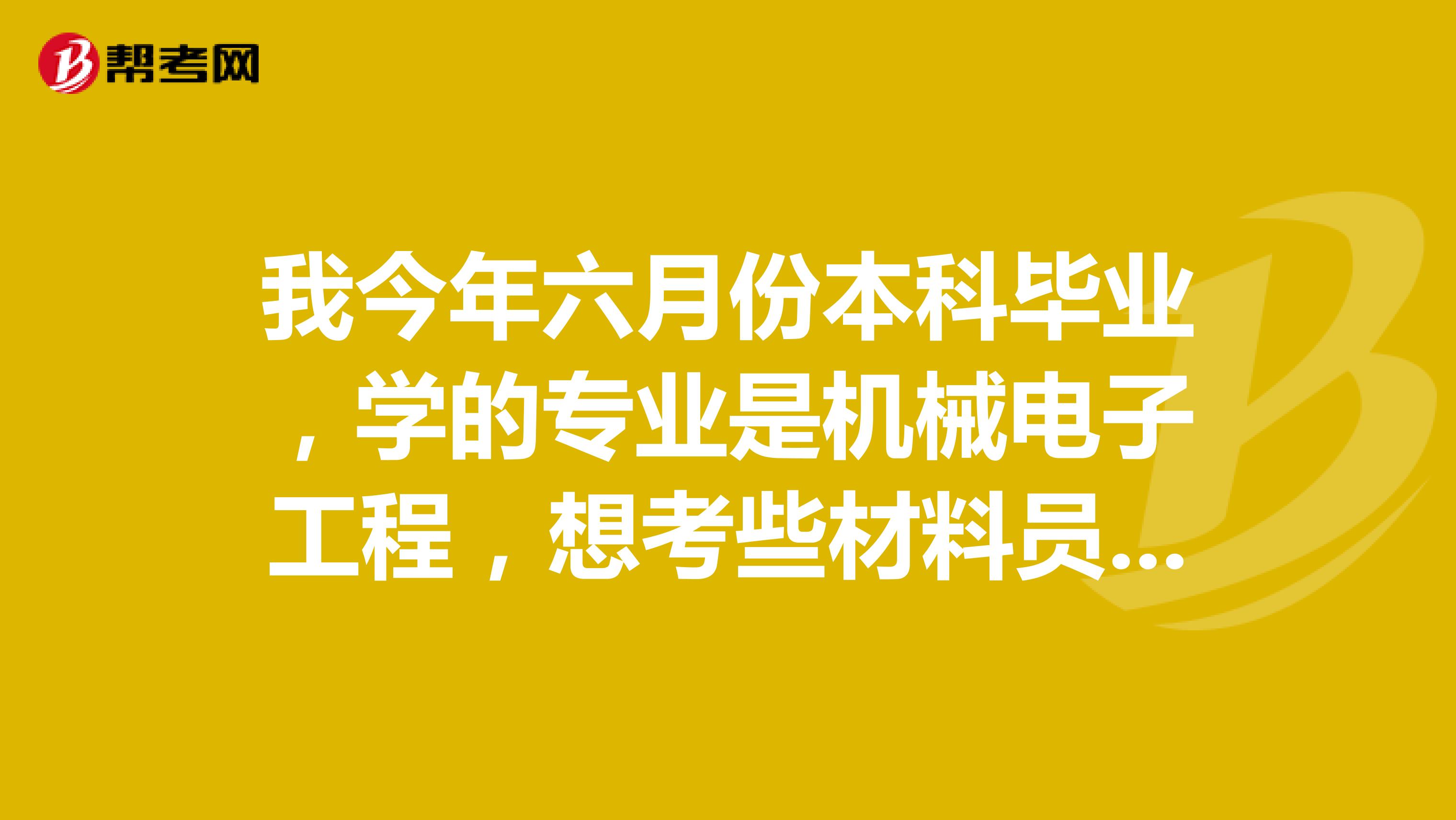 我今年六月份本科畢業(yè)，學(xué)的專業(yè)是機(jī)械電子工程，想考些材料員，請(qǐng)問目前可以考哪些證書啊？