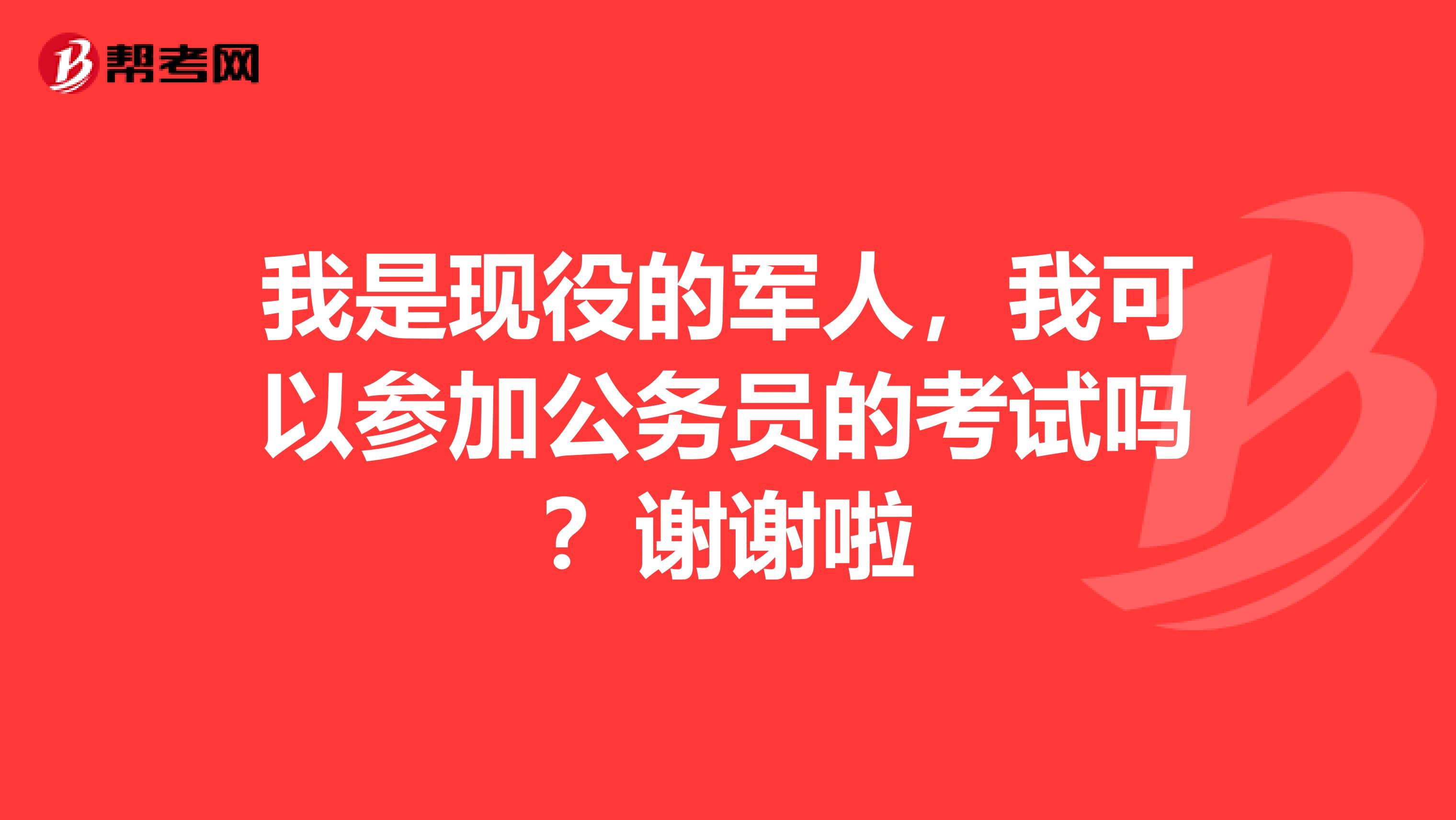我是现役的军人,我可以参加公务员的考试吗?谢谢啦