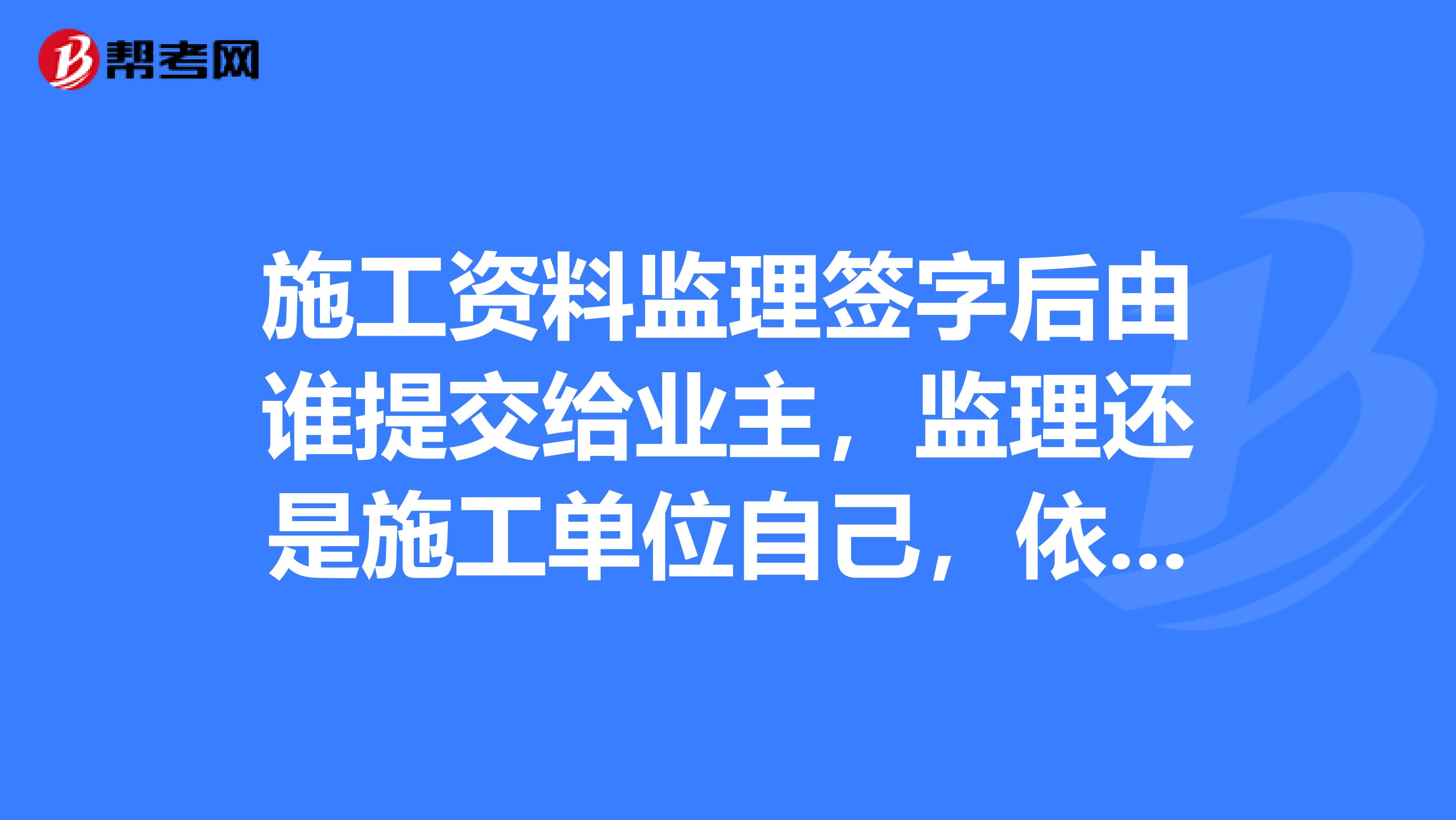 施工资料监理签字后由谁提交给业主,监理还是施工单位自己,依据文件是什么?谢谢