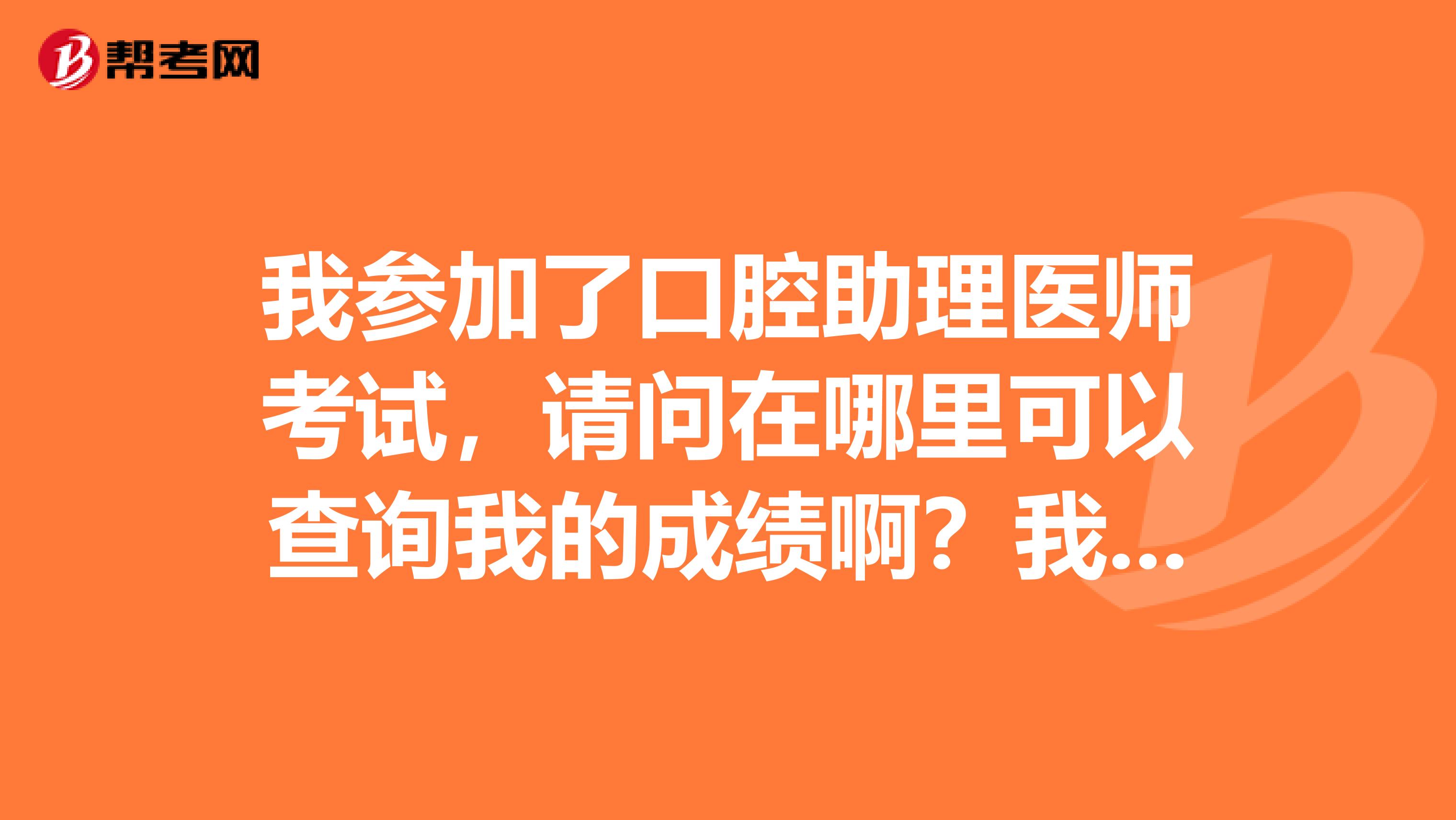我參加了口腔助理醫(yī)師考試，請問在哪里可以查詢我的成績?。课以趶B門