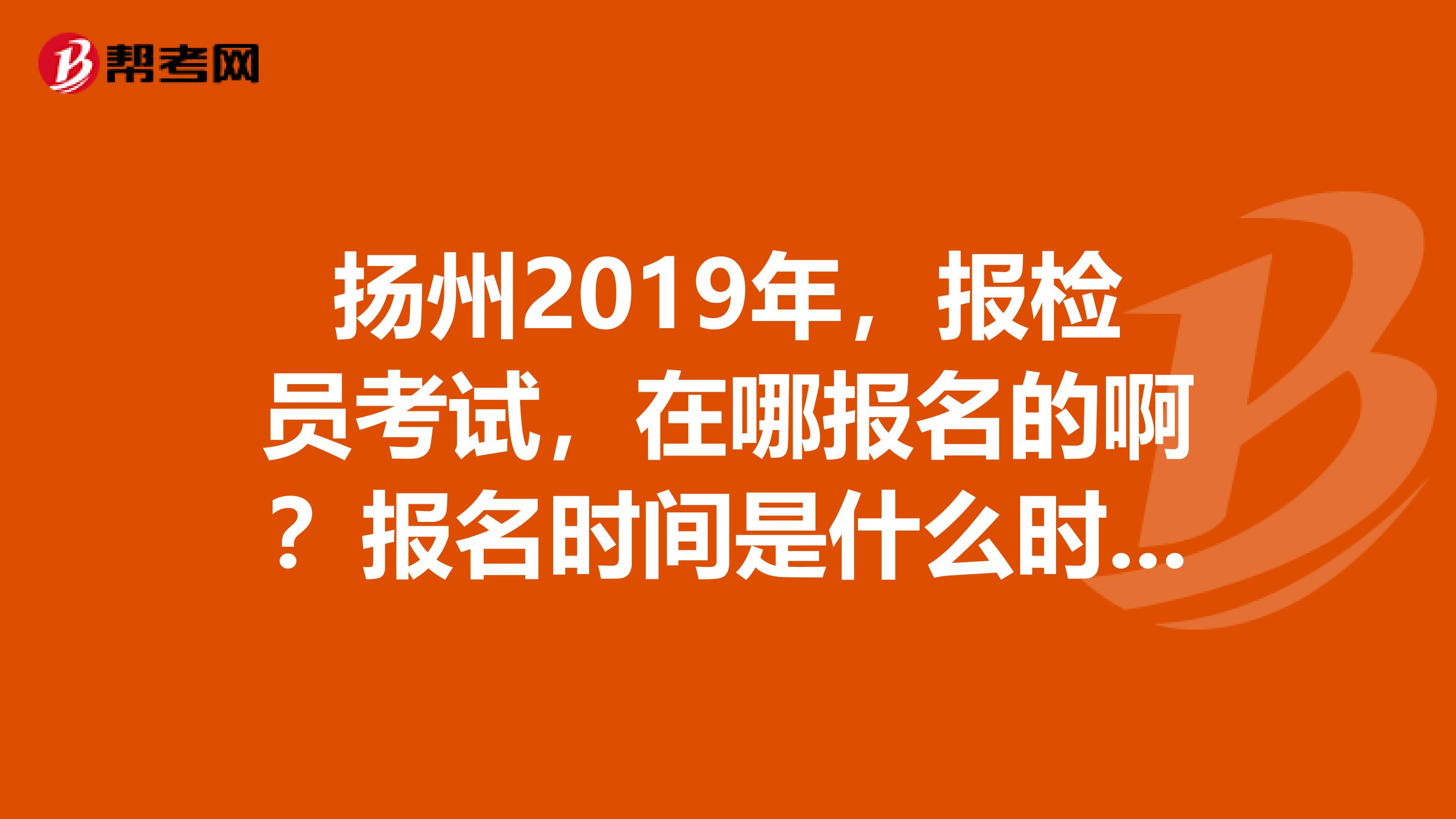 扬州2019年,报检员考试,在哪报名的啊?报名时间是什么时候到什么时候?谢谢