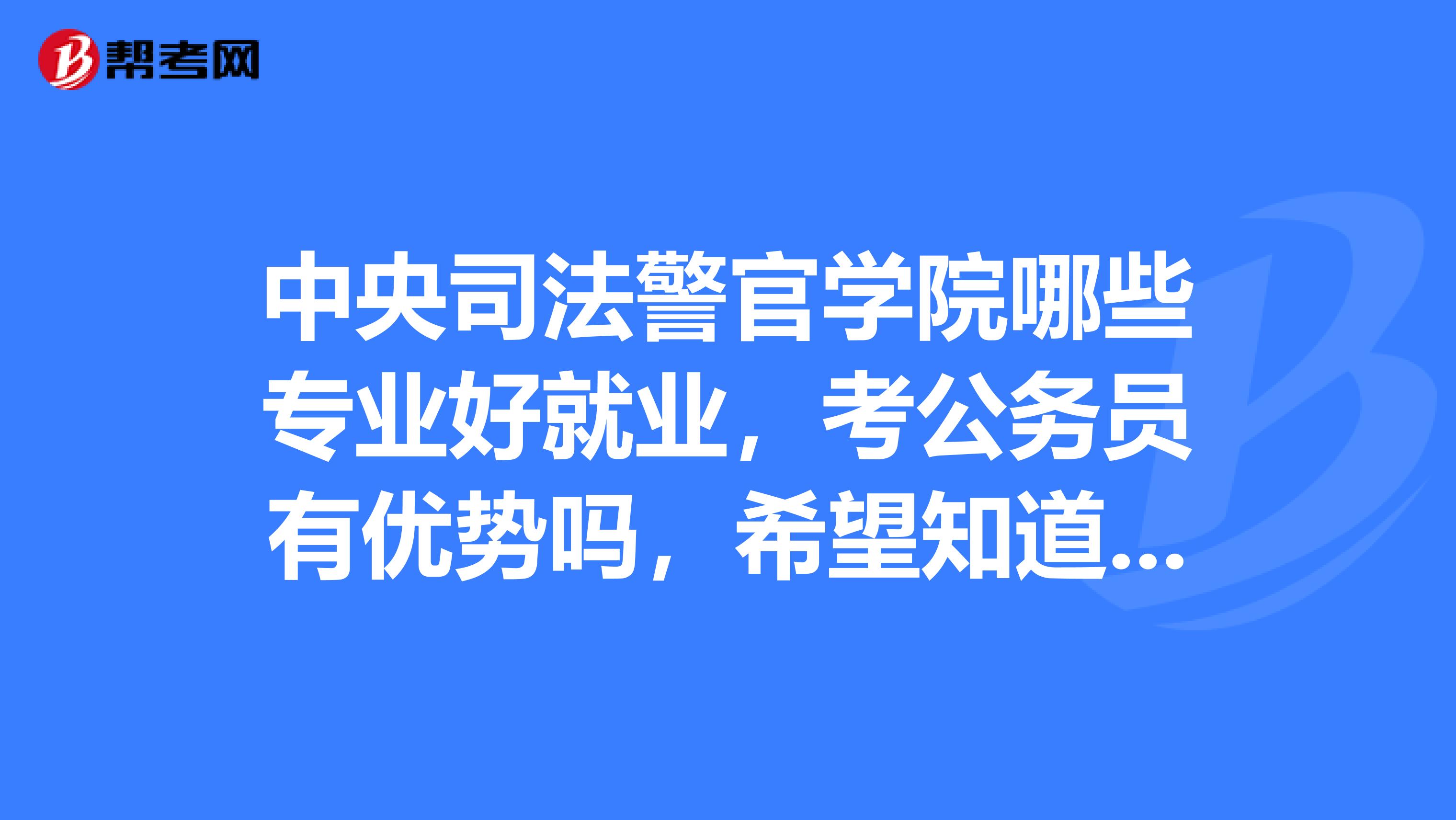 中央司法警官學院哪些專業好就業,考公務員有優勢嗎,希望知道的師哥