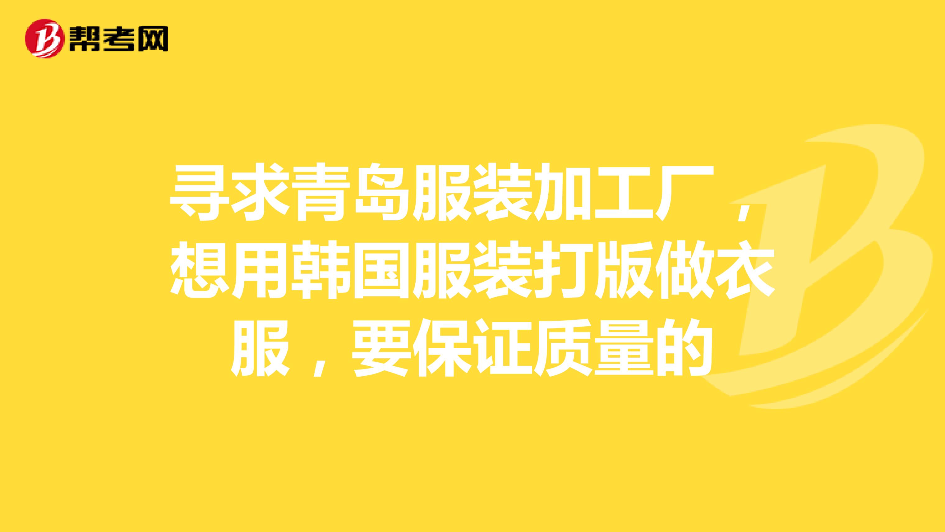 寻求青岛服装加工厂，想用韩国服装打版做衣服，要保证质量的
