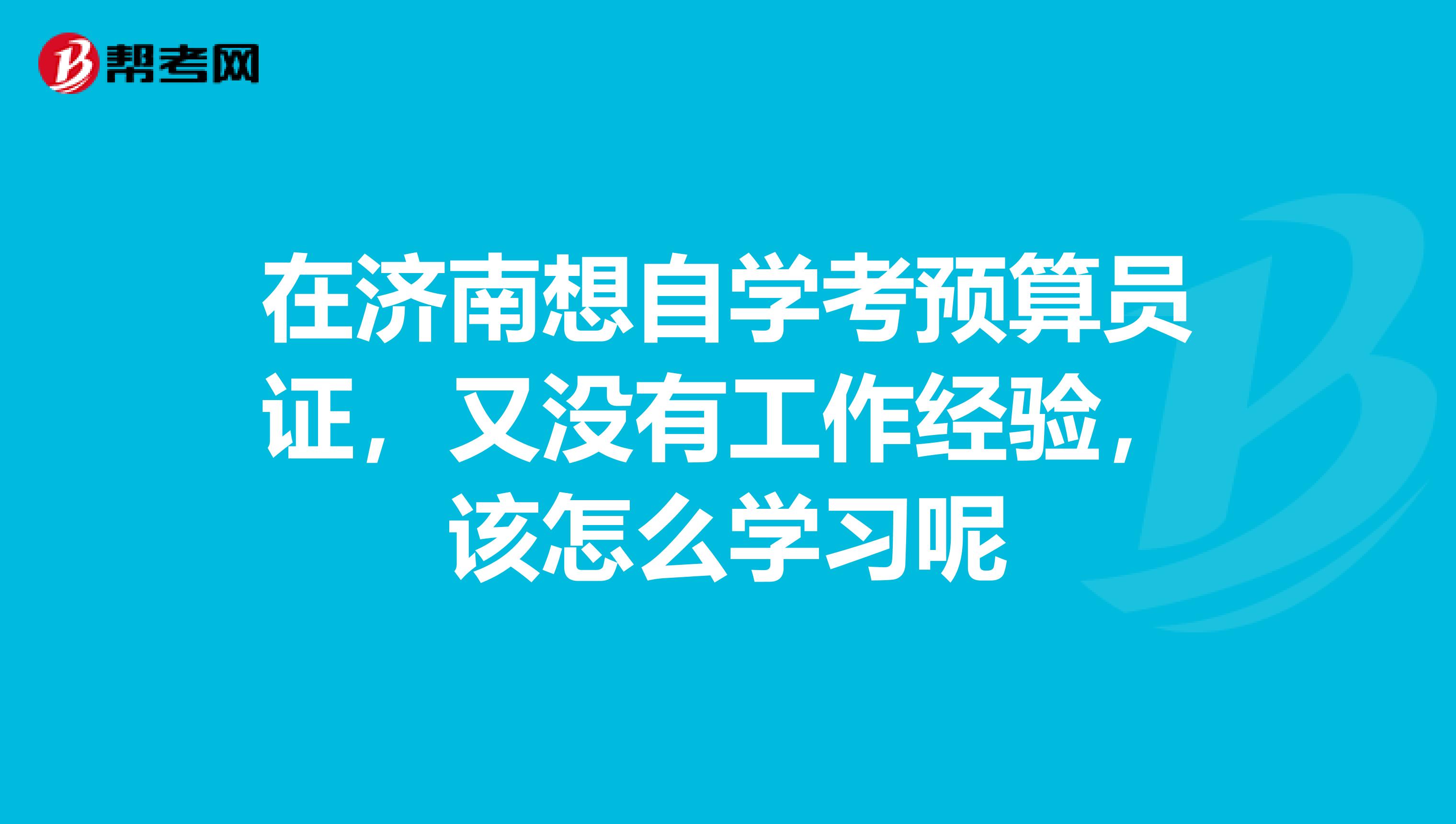 在濟南想自學考預算員證，又沒有工作經驗，該怎么學習呢