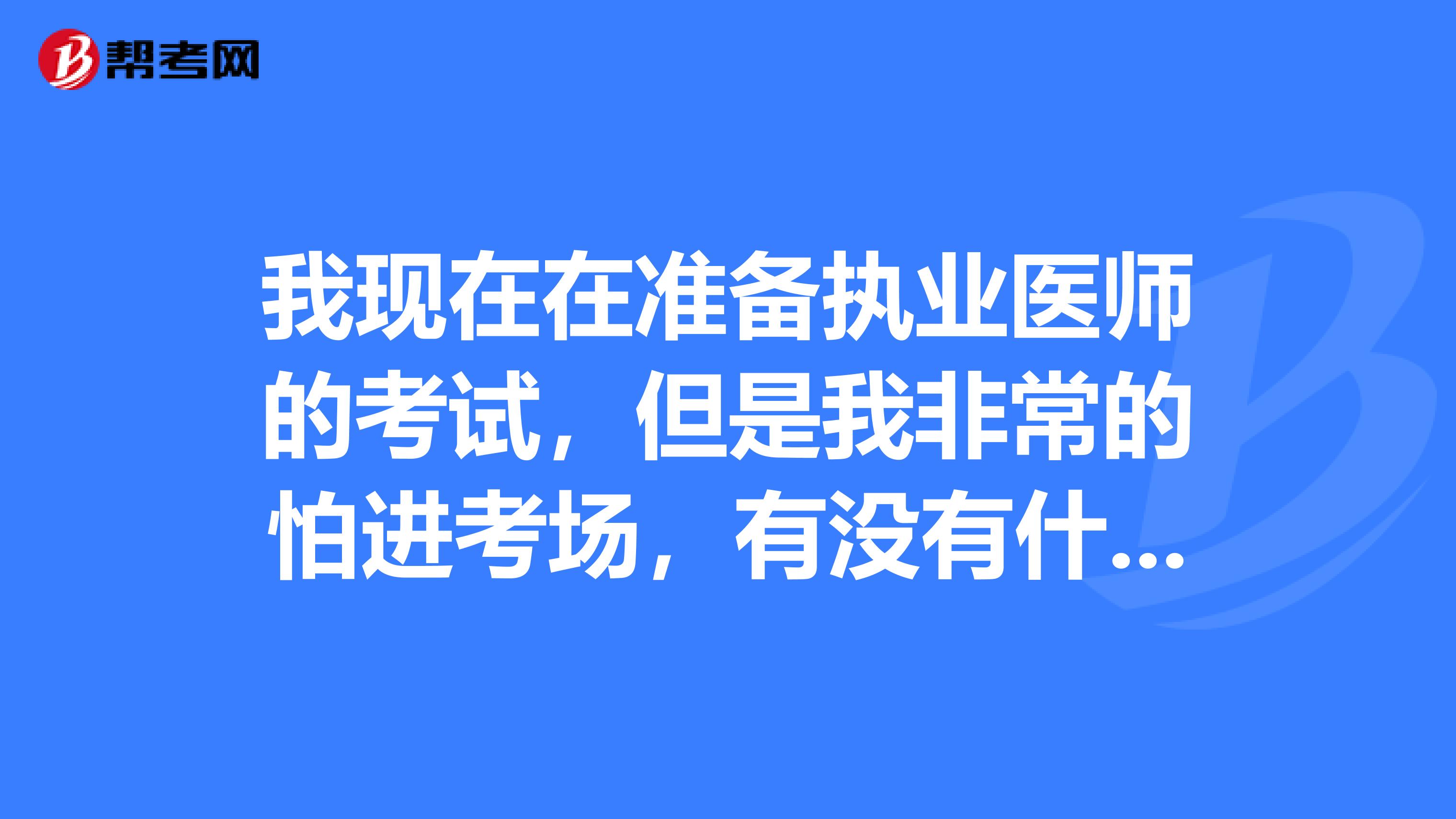 我现在在准备执业医师的考试,但是我非常的怕进考场,有没有什么能缓解这种心理的办法呀