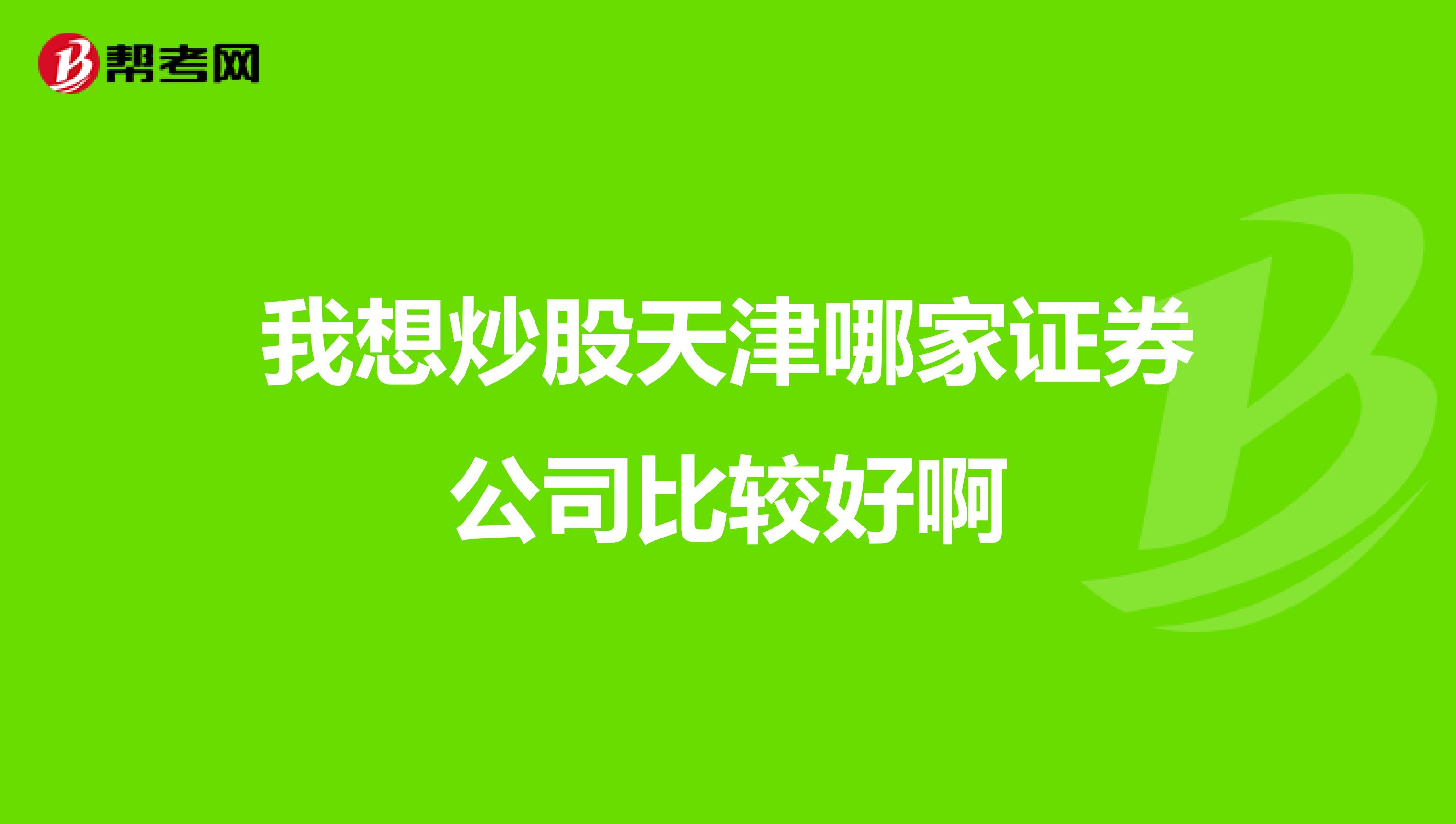 我想炒股天津哪家证券公司比较好啊