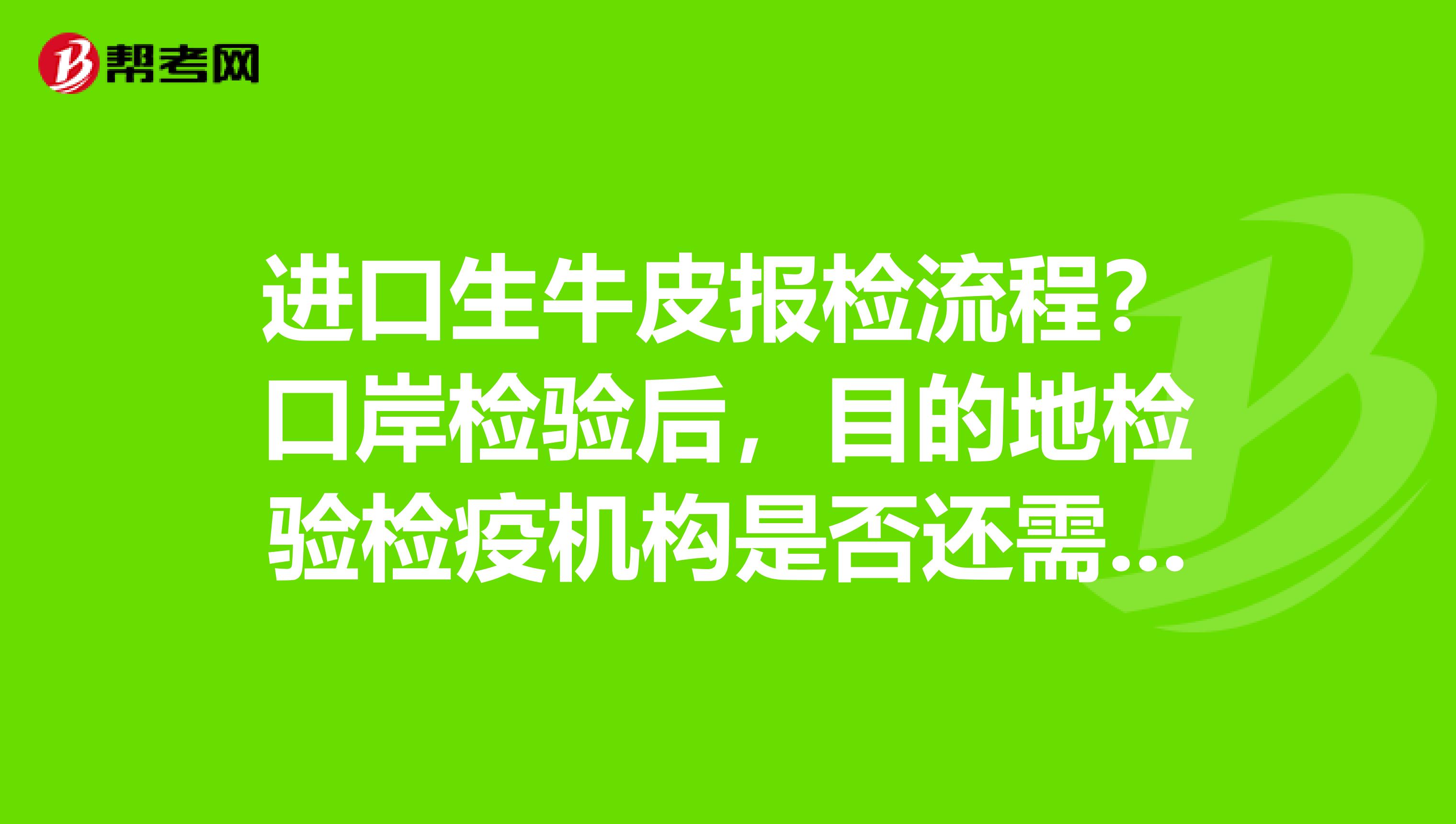 进口生牛皮报检流程?口岸检验后,目的地检验检疫机构是否还需进行检验急,急