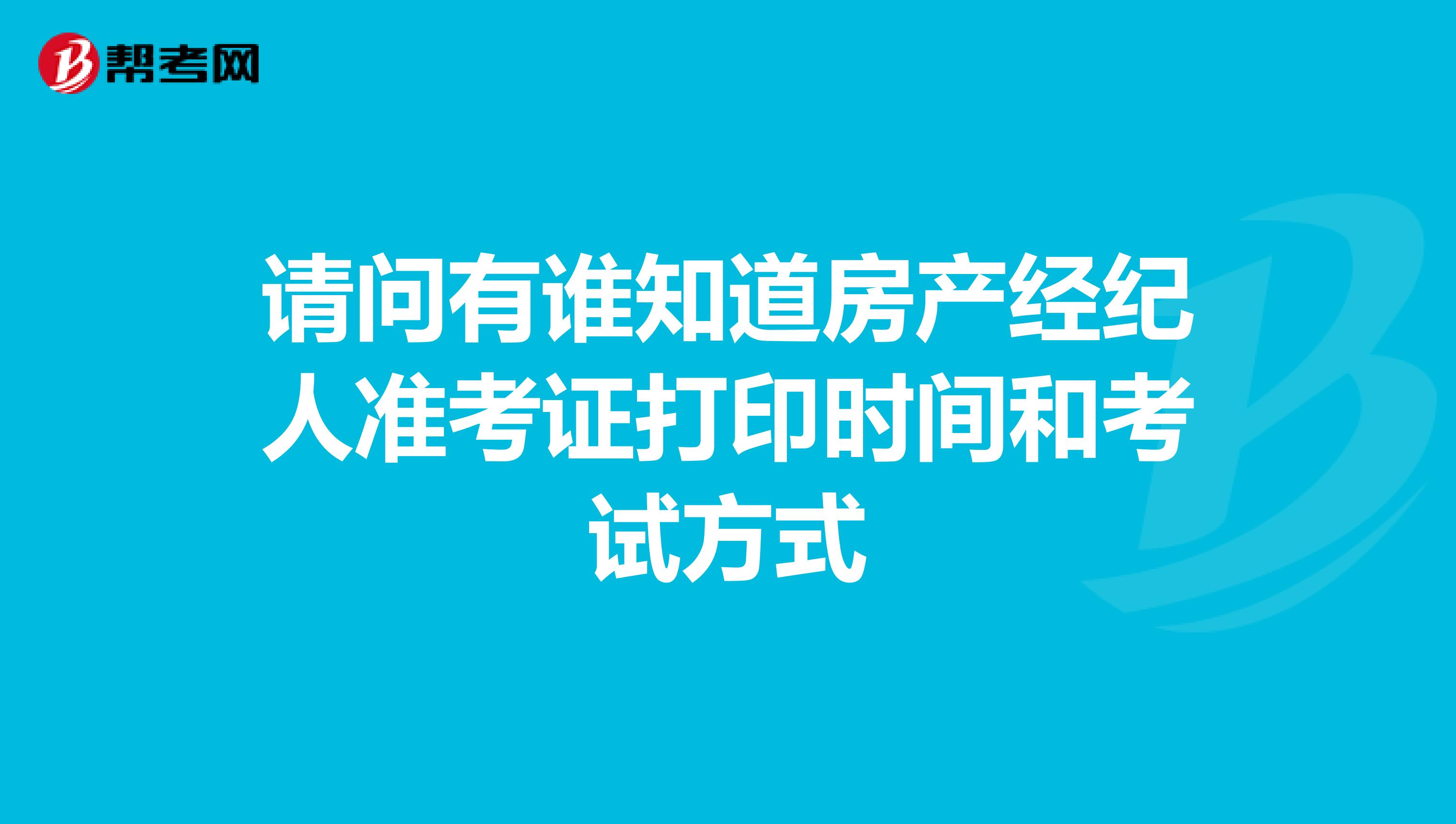 请问有谁知道房产经纪人准考证打印时间和考试方式