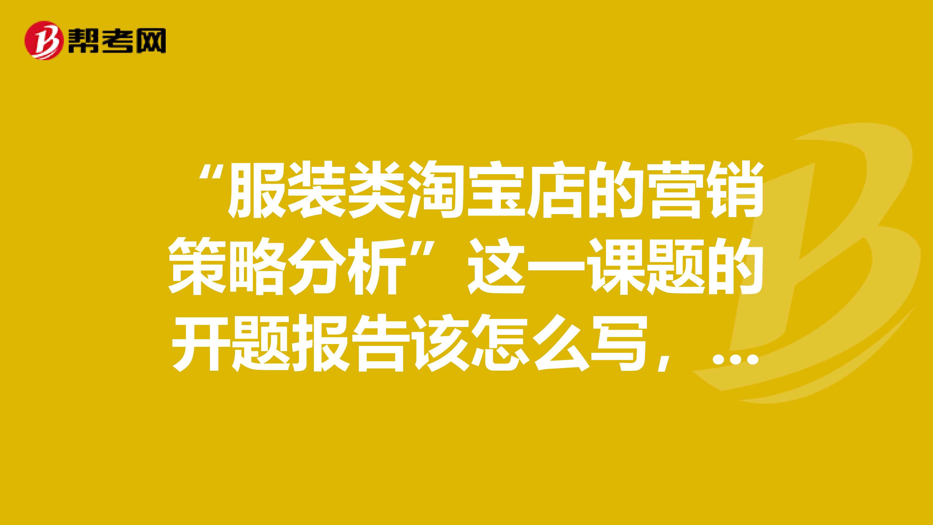 “服装类淘宝店的营销策略分析”这一课题的开题报告该怎么写,具体包括研究的意义内容方法步骤研究成果