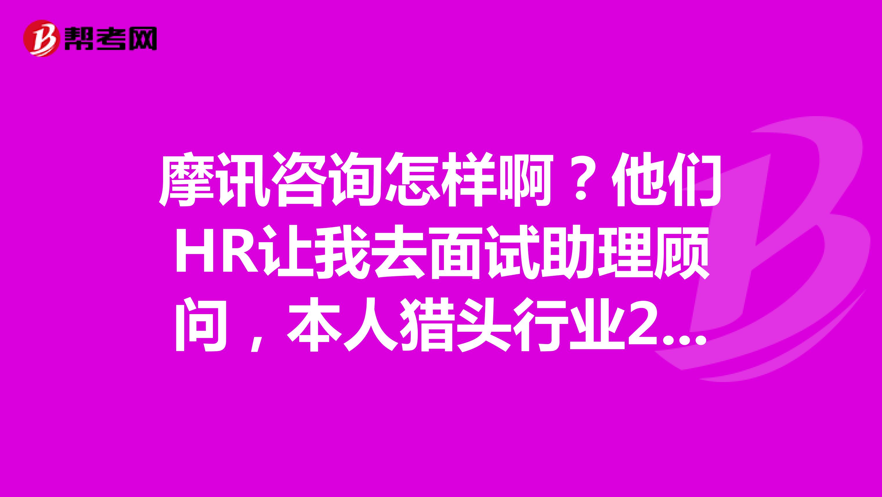摩讯咨询怎样啊？他们HR让我去面试助理顾问，本人猎头行业2年经验。