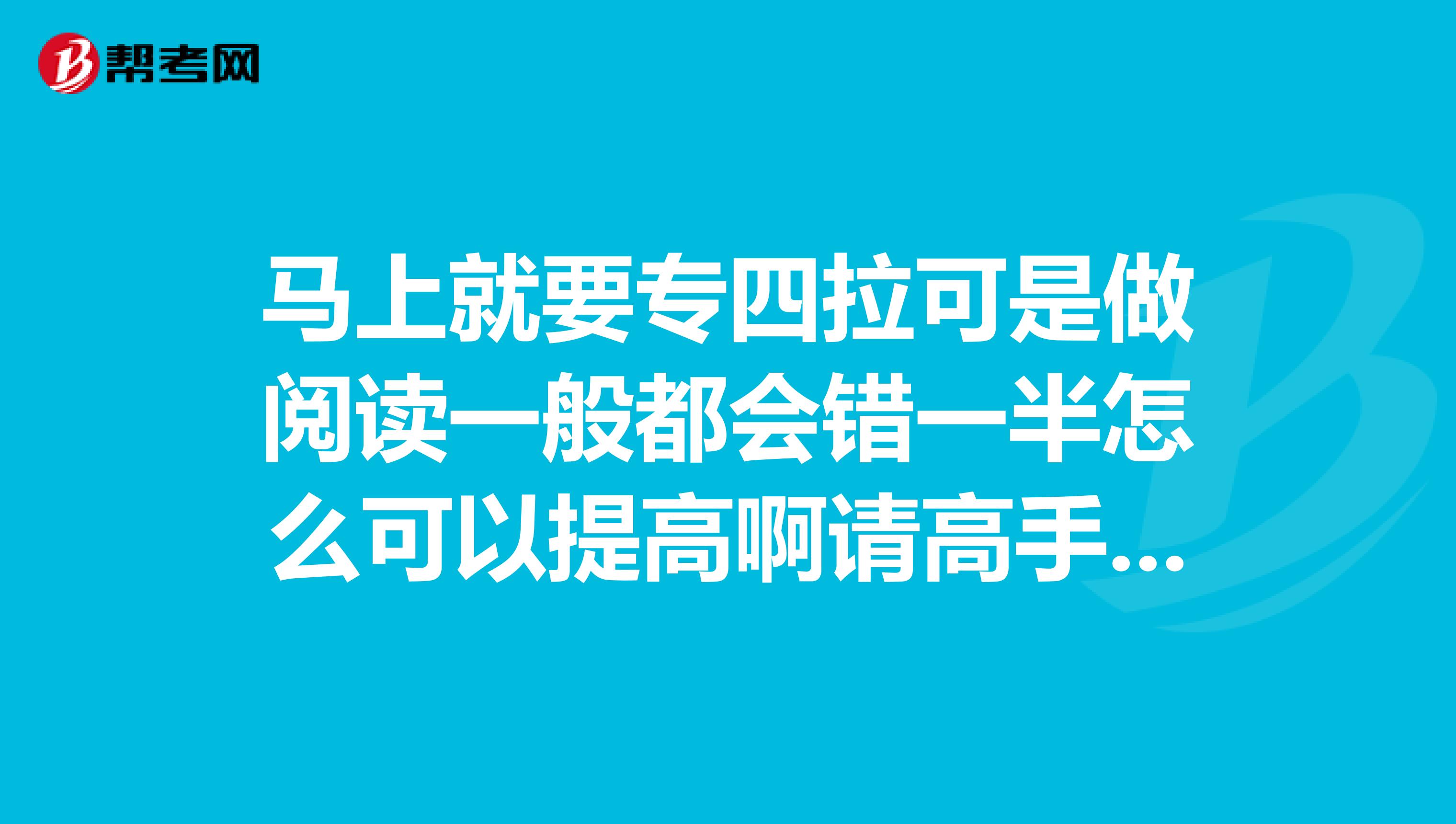 马上就要专四拉可是做阅读一般都会错一半怎么可以提高啊请高手赐教拉谢谢拉