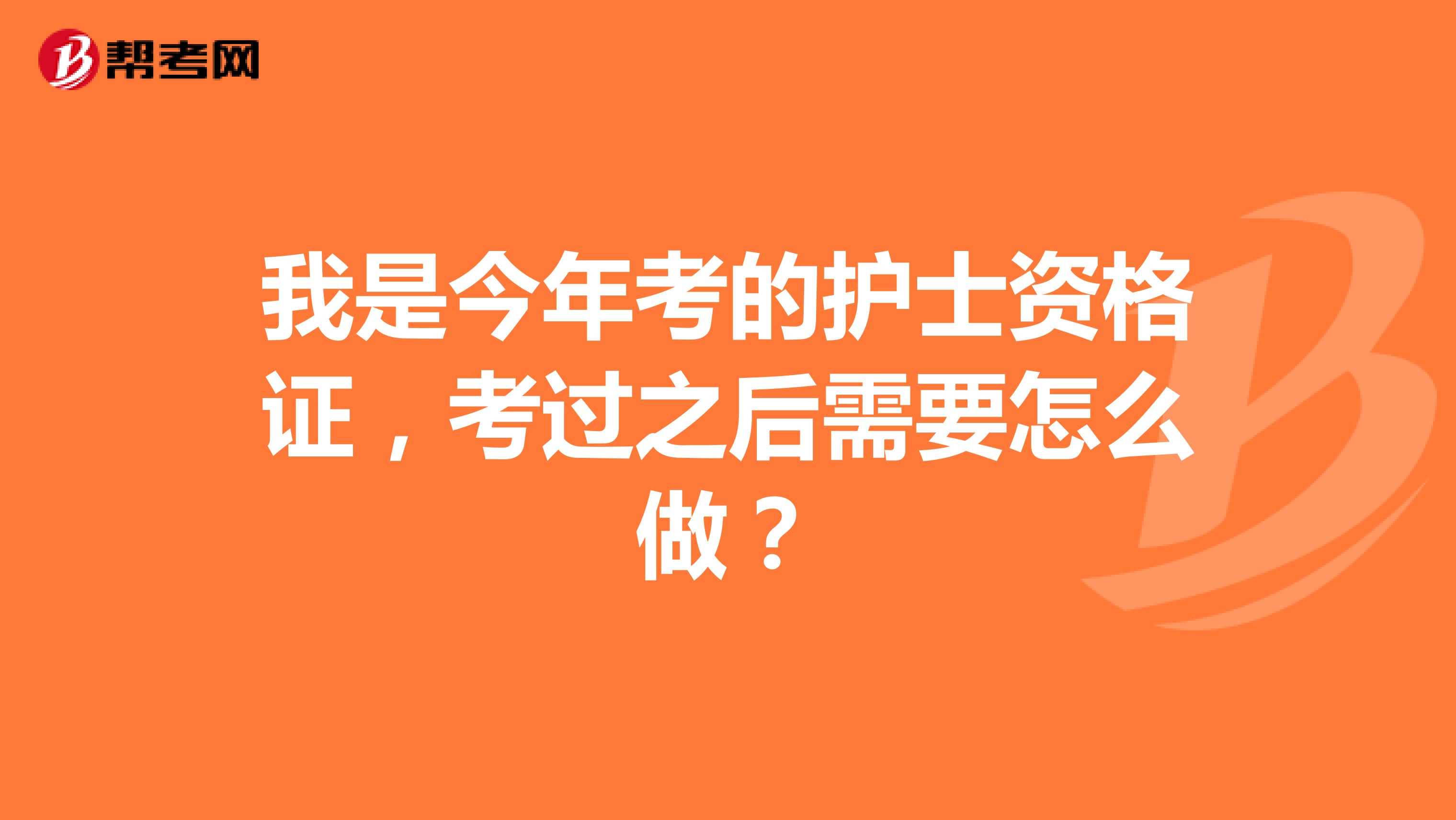 我是今年考的护士资格证，考过之后需要怎么做？