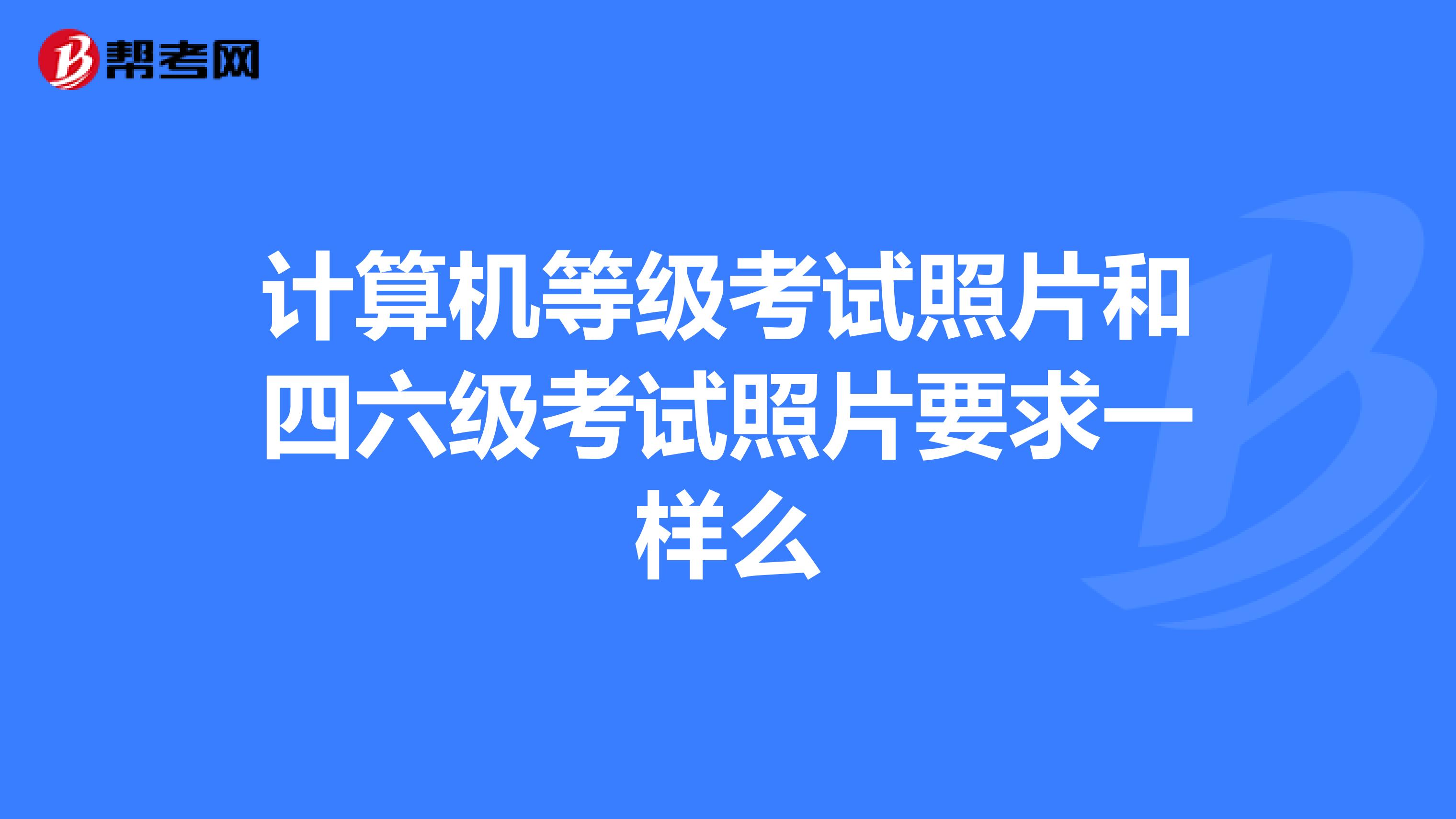 计算机等级考试照片和四六级考试照片要求一样么