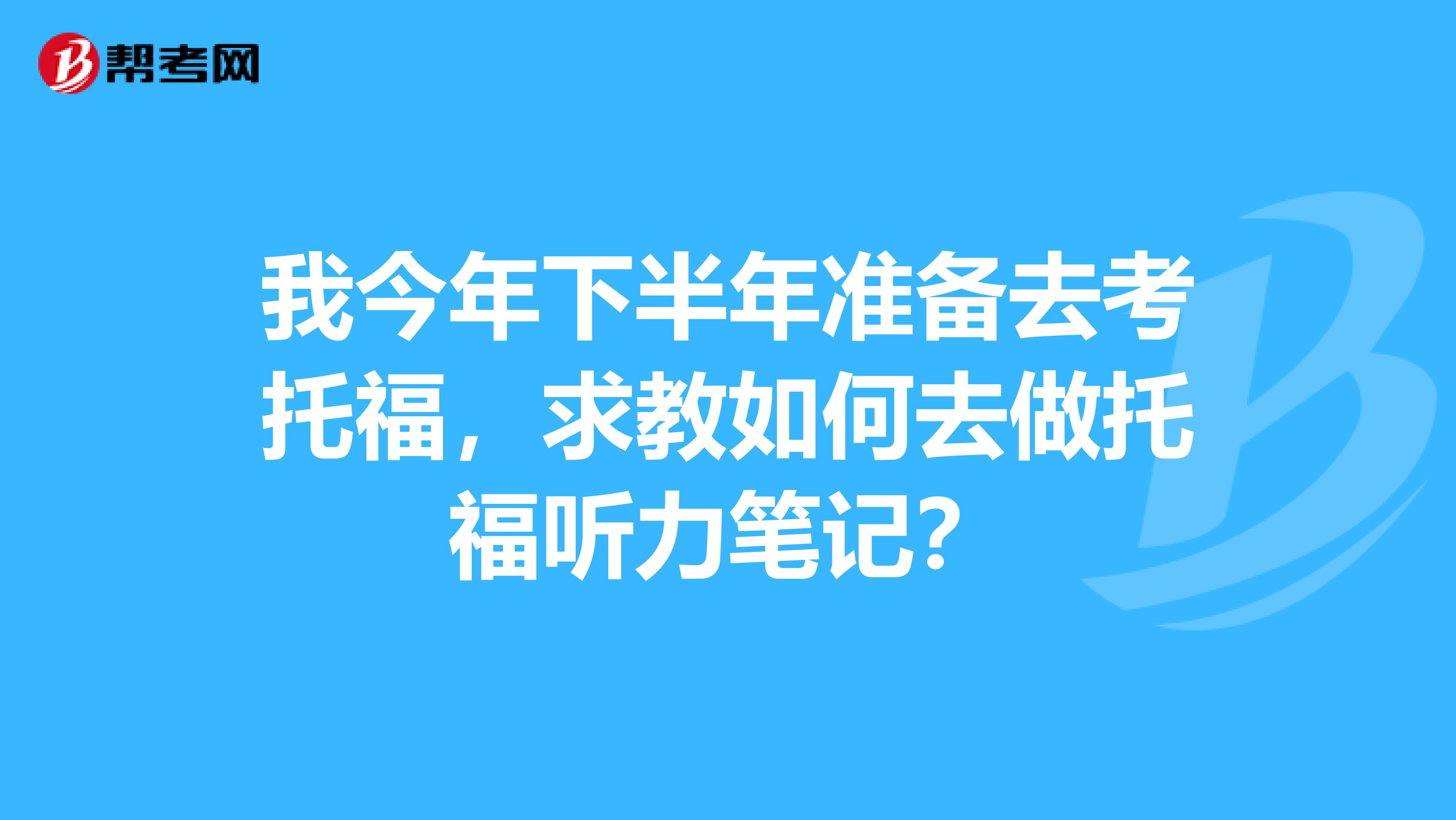 我今年下半年准备去考托福，求教如何去做托福听力笔记？