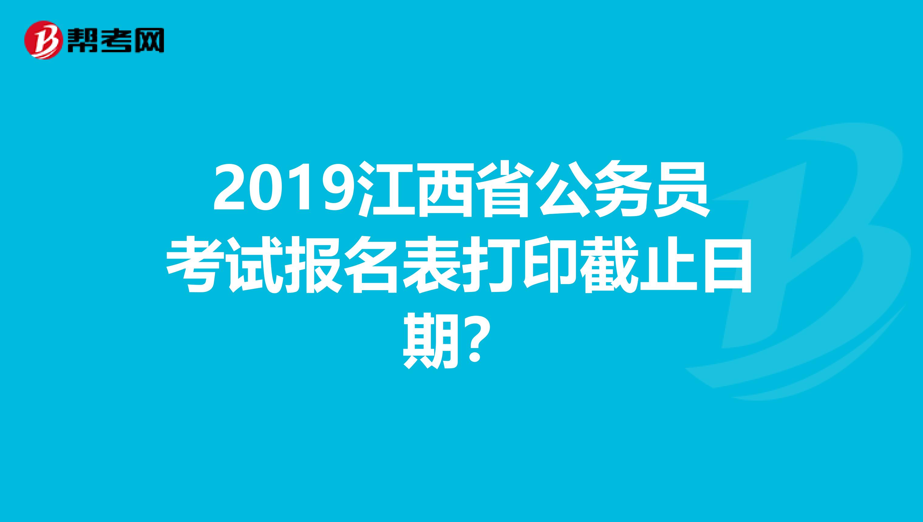 2019江西省公务员考试报名表打印截止日期？