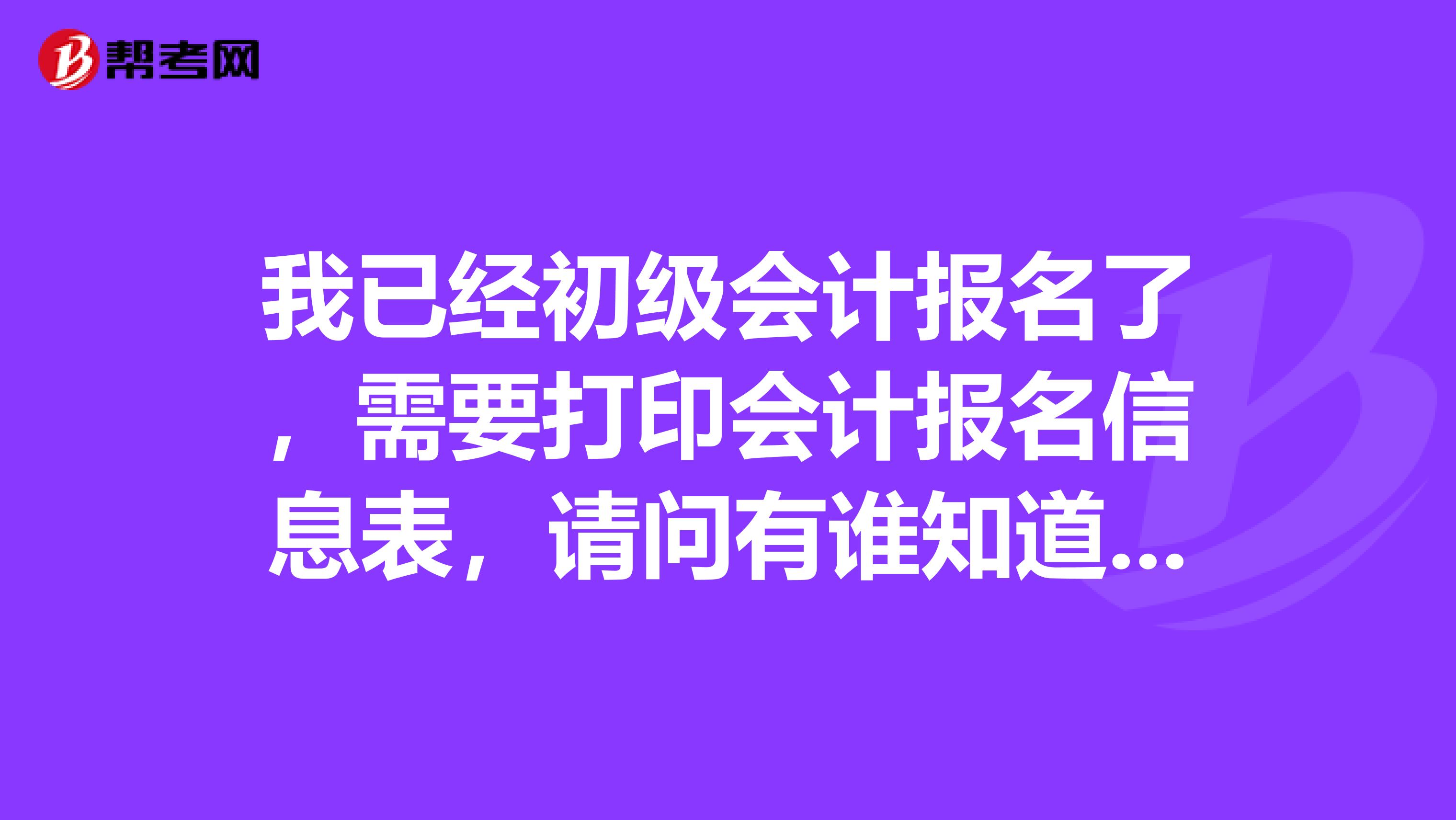 我已經(jīng)初級會計報名了，需要打印會計報名信息表，請問有誰知道會計報名信息表在哪登陸？怎么登陸謝謝