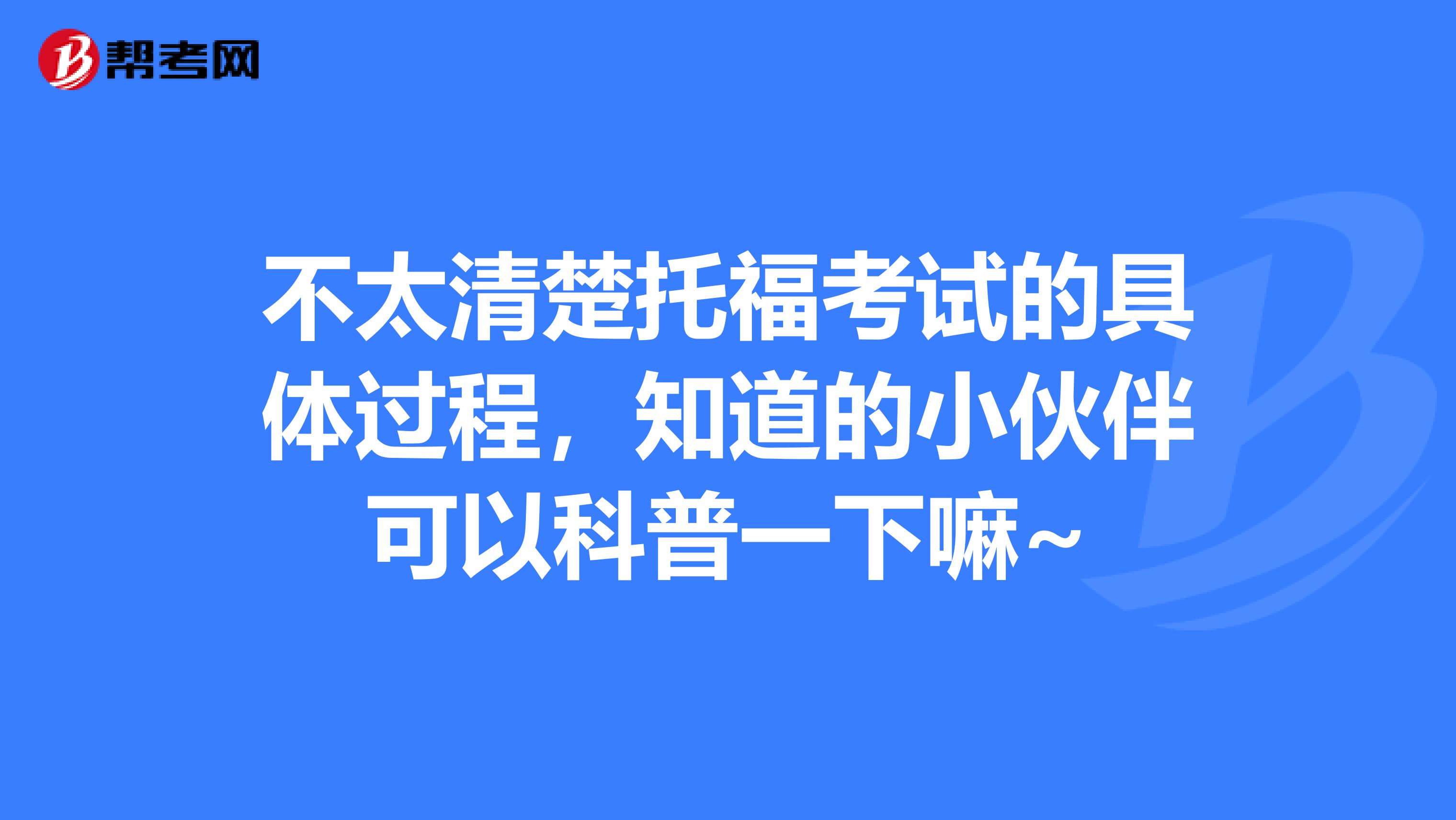 不太清楚托福考试的具体过程,知道的小伙伴可以科普一下嘛~
