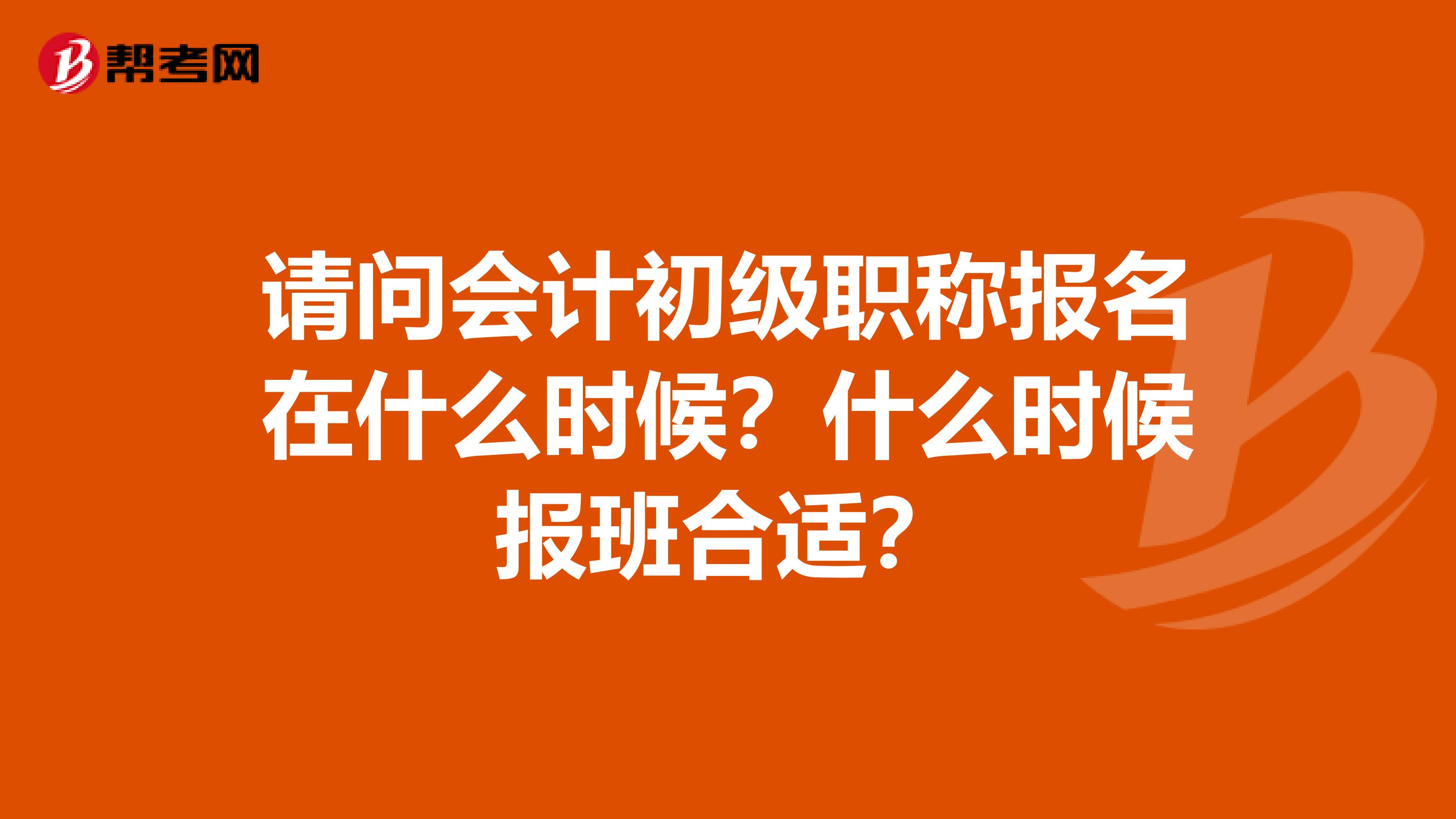 请问会计初级职称报名在什么时候？什么时候报班合适？