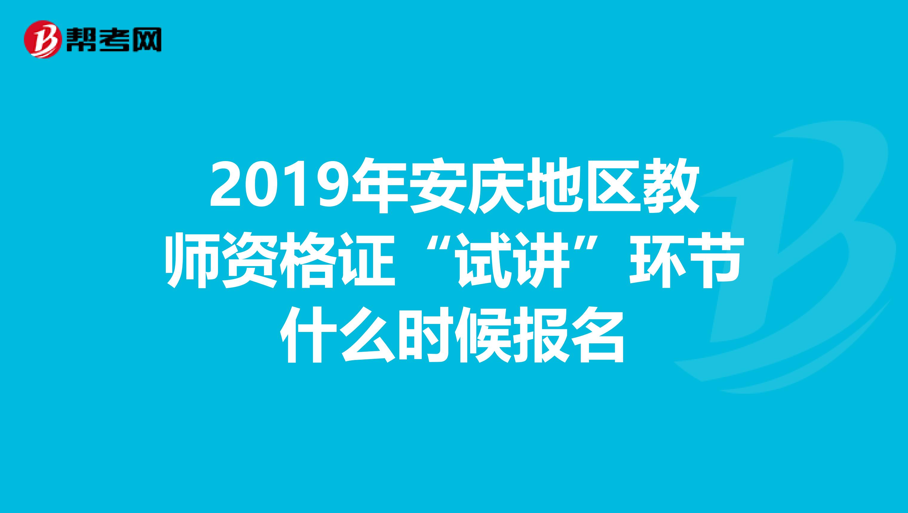 2019年安庆地区教师资格证“试讲”环节什么时候报名