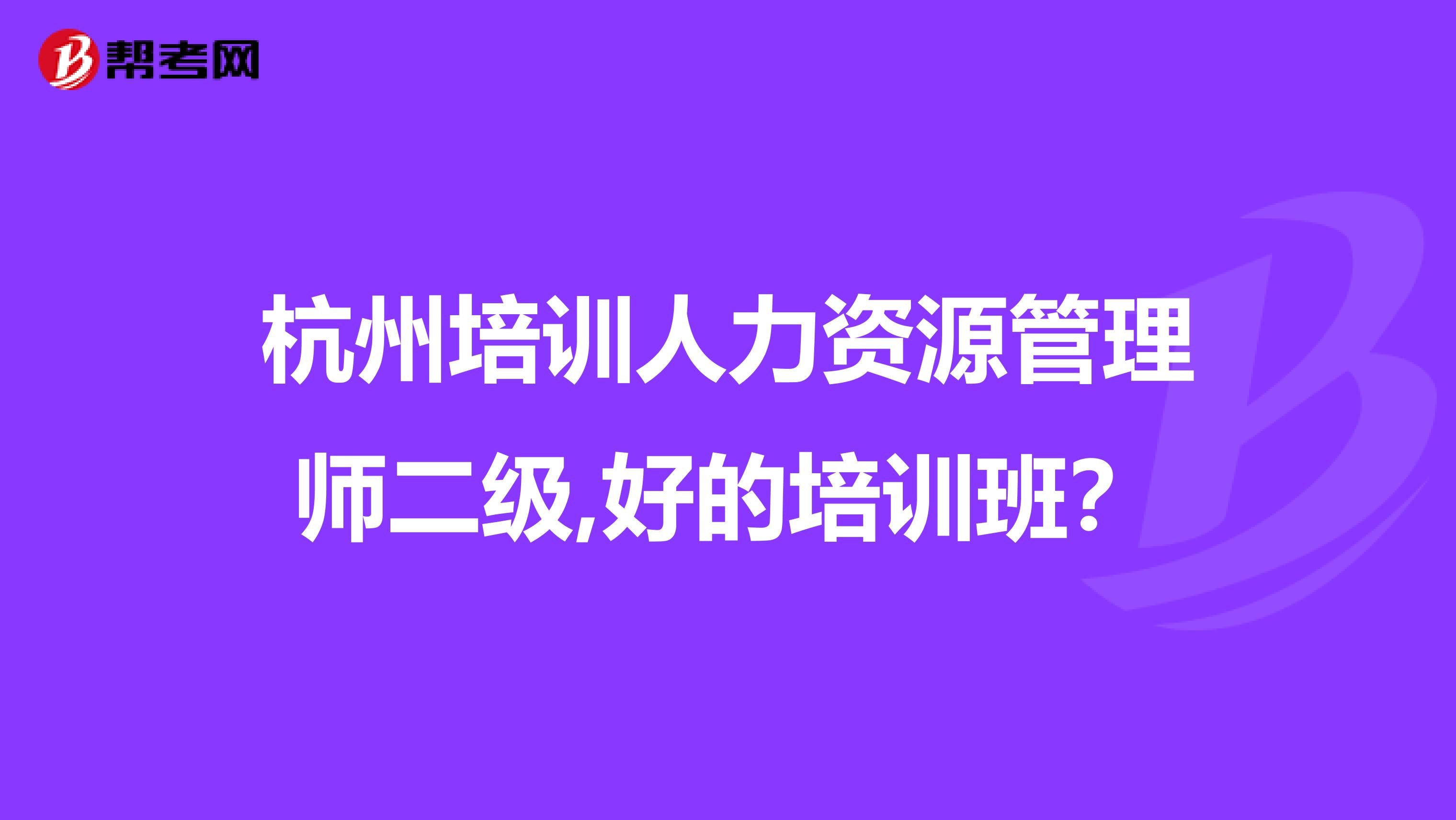 杭州培訓(xùn)人力資源管理師二級,好的培訓(xùn)班？