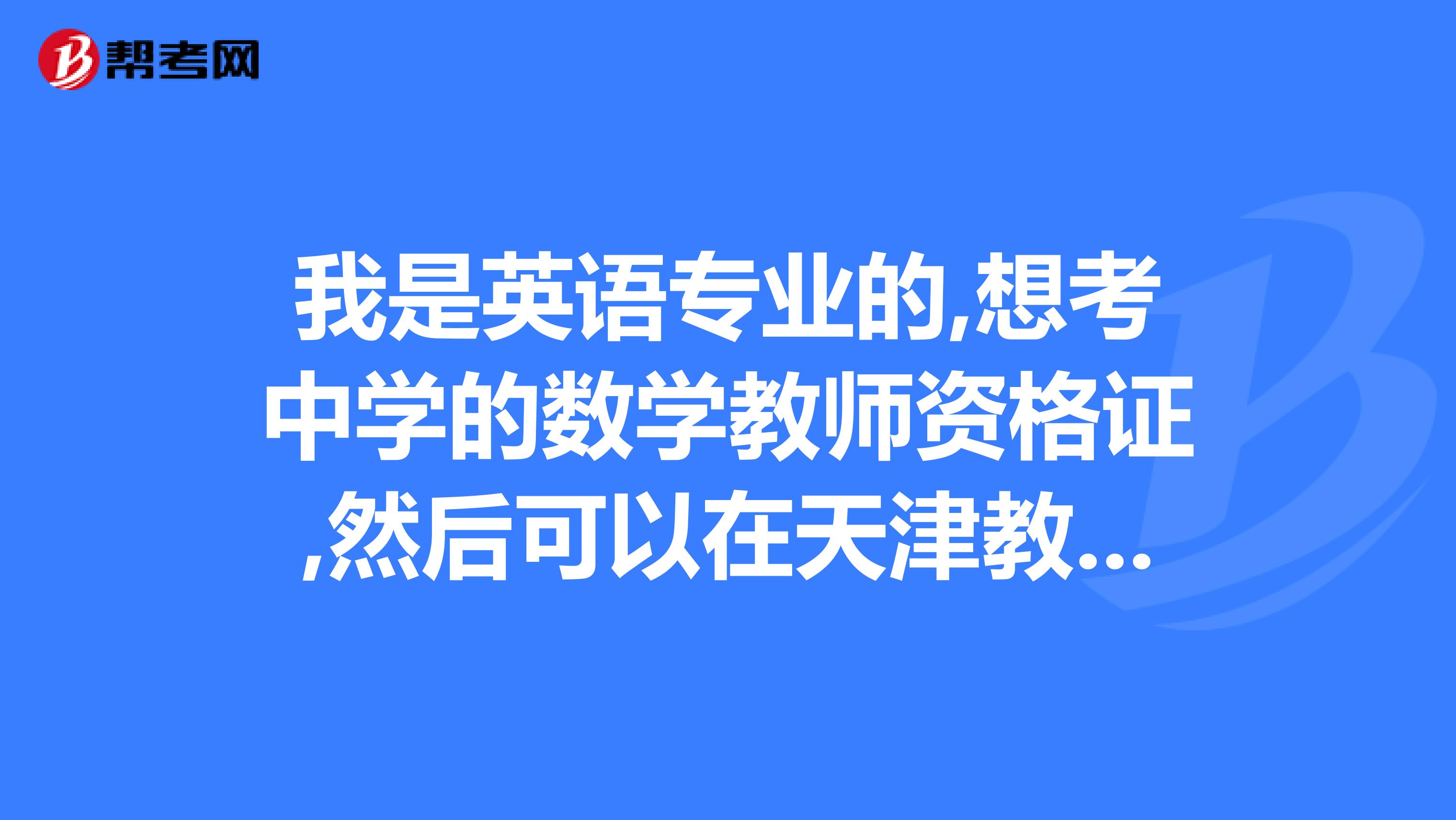 我是英语专业的,想考中学的数学教师资格证,然后可以在天津教小学数学吗