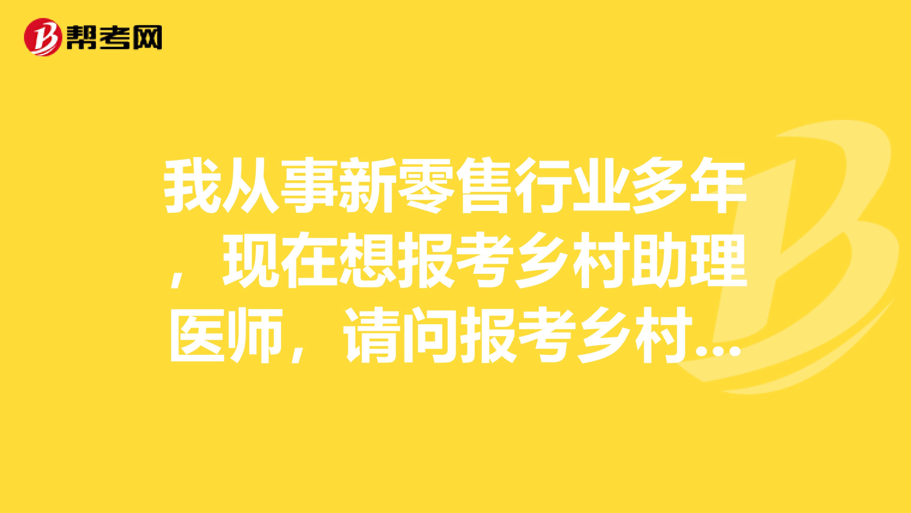 我从事新零售行业多年,现在想报考乡村助理医师,请问报考乡村助理医师对工作年限有限制吗?