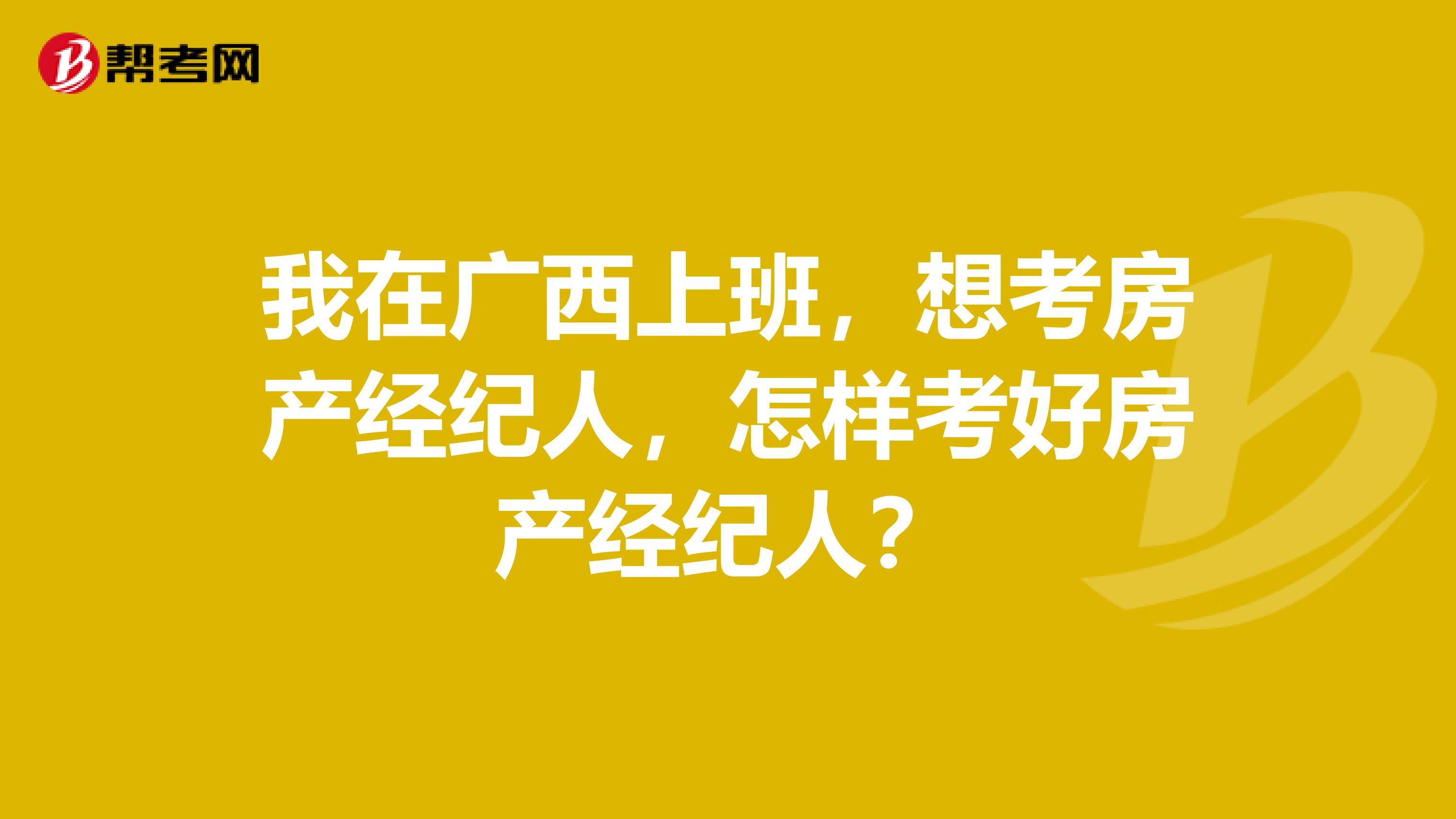 我在广西上班,想考房产经纪人,怎样考好房产经纪人?