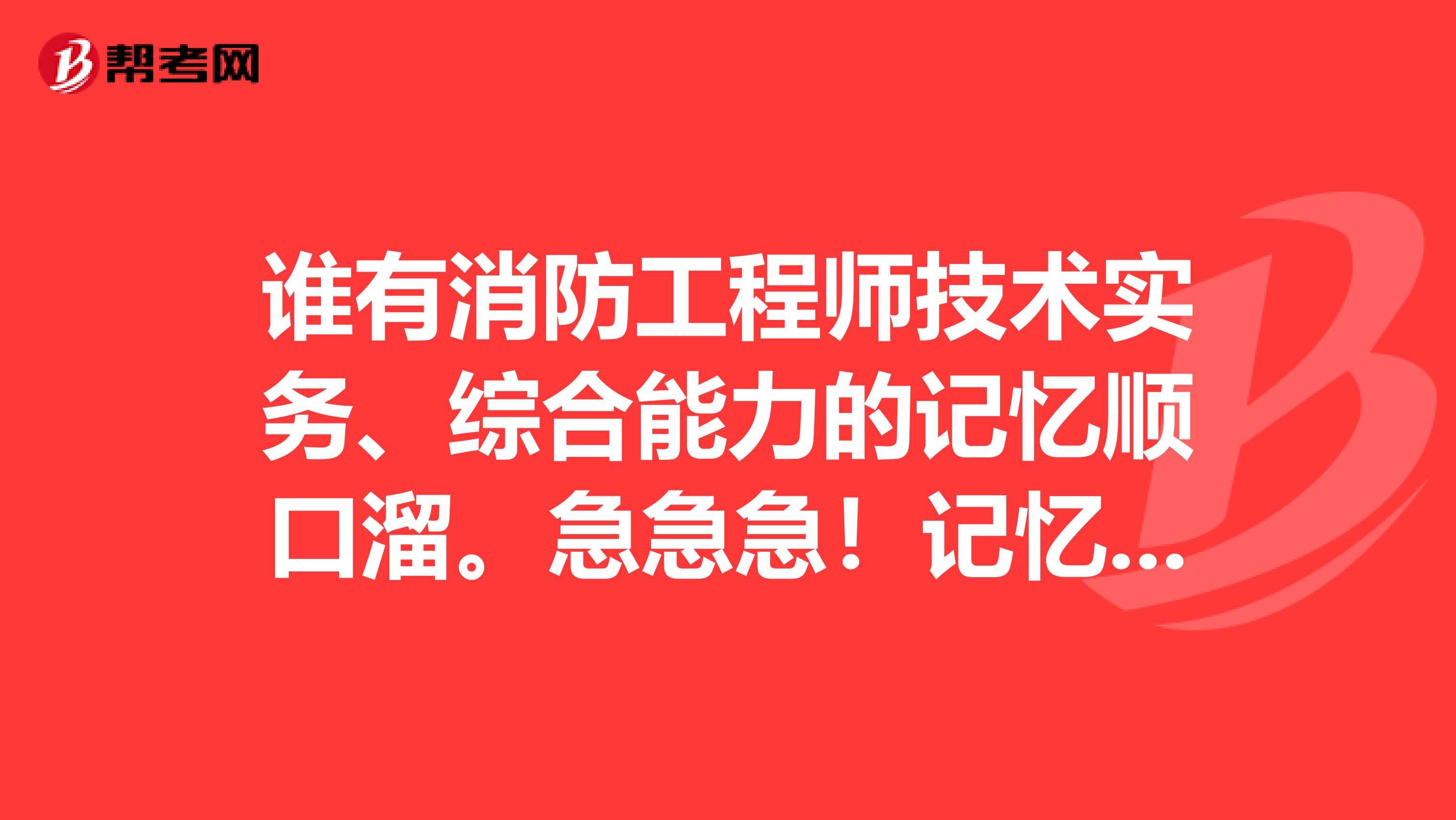 谁有消防工程师技术实务、综合能力的记忆顺口溜。急急急！记忆东西太多，求技巧！