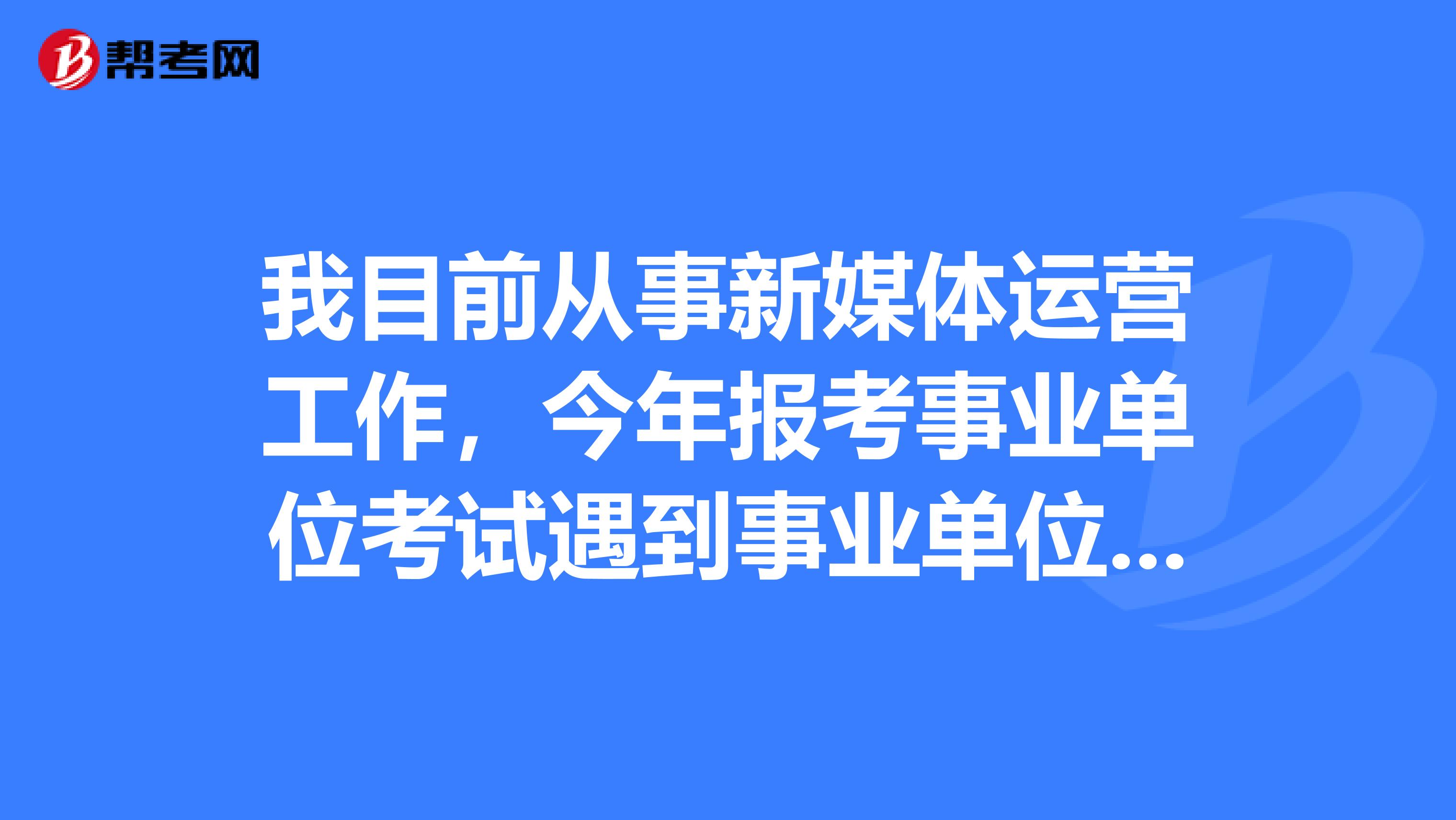 我目前从事新媒体运营工作，今年报考事业单位考试遇到事业单位考试申论写作瓶颈了，想问下大家如何突破？
