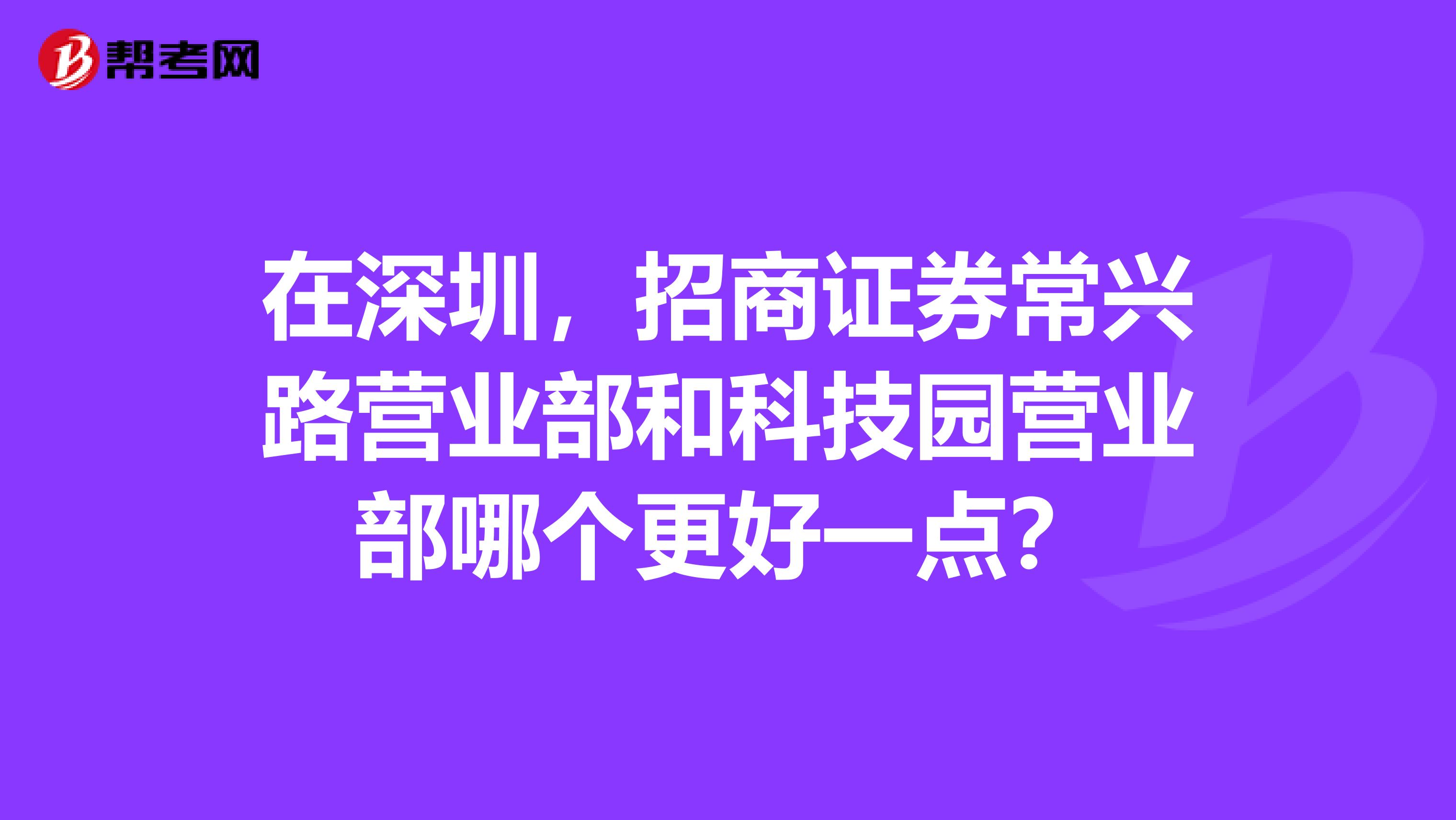 在深圳,招商证券常兴路营业部和科技园营业部哪个更好一点?