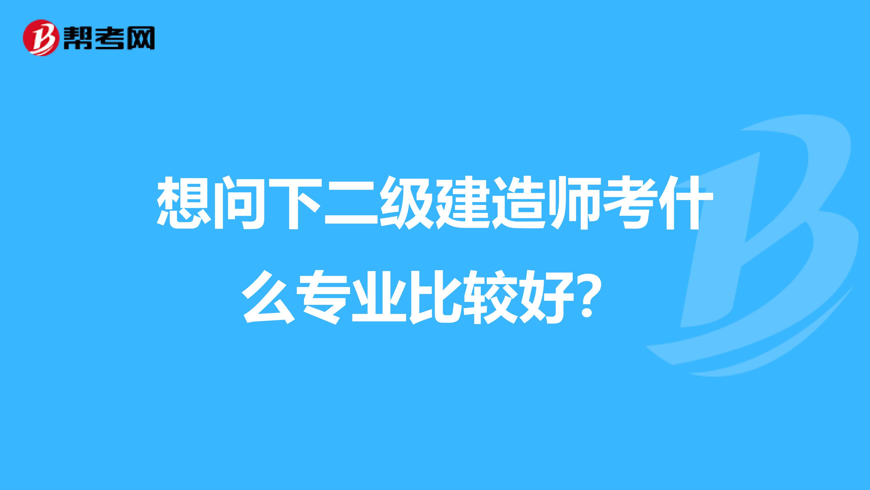 想问下二级建造师考什么专业比较好？