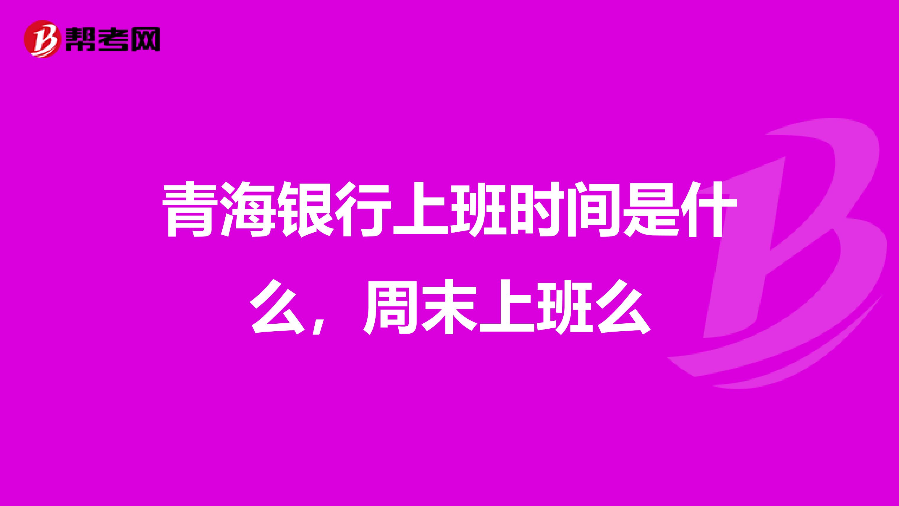 青海银行上班时间是什么,周末上班么