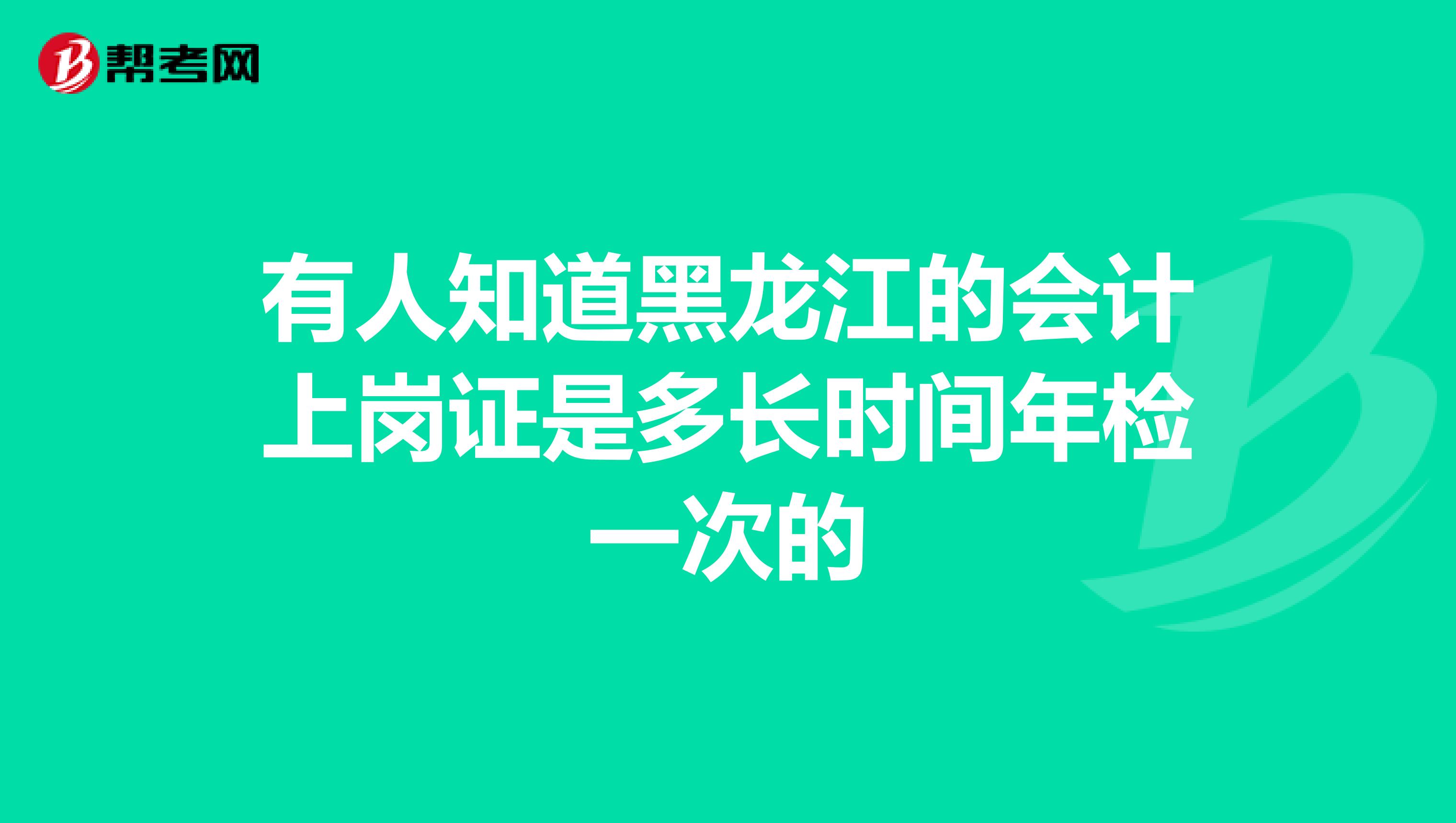有人知道黑龙江的会计上岗证是多长时间年检一次的