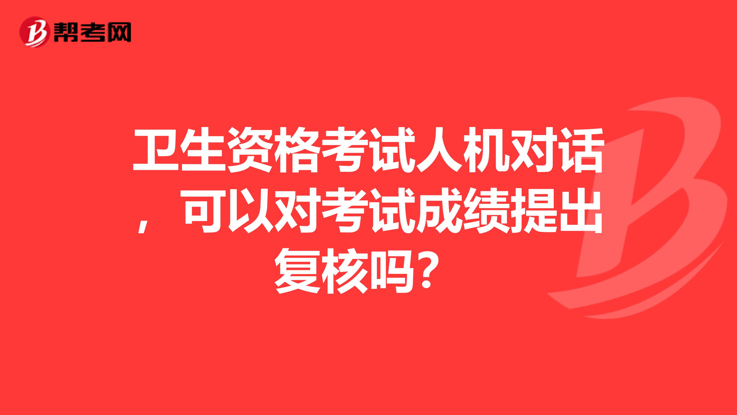 衛生資格考試人機對話，可以對考試成績提出復核嗎？