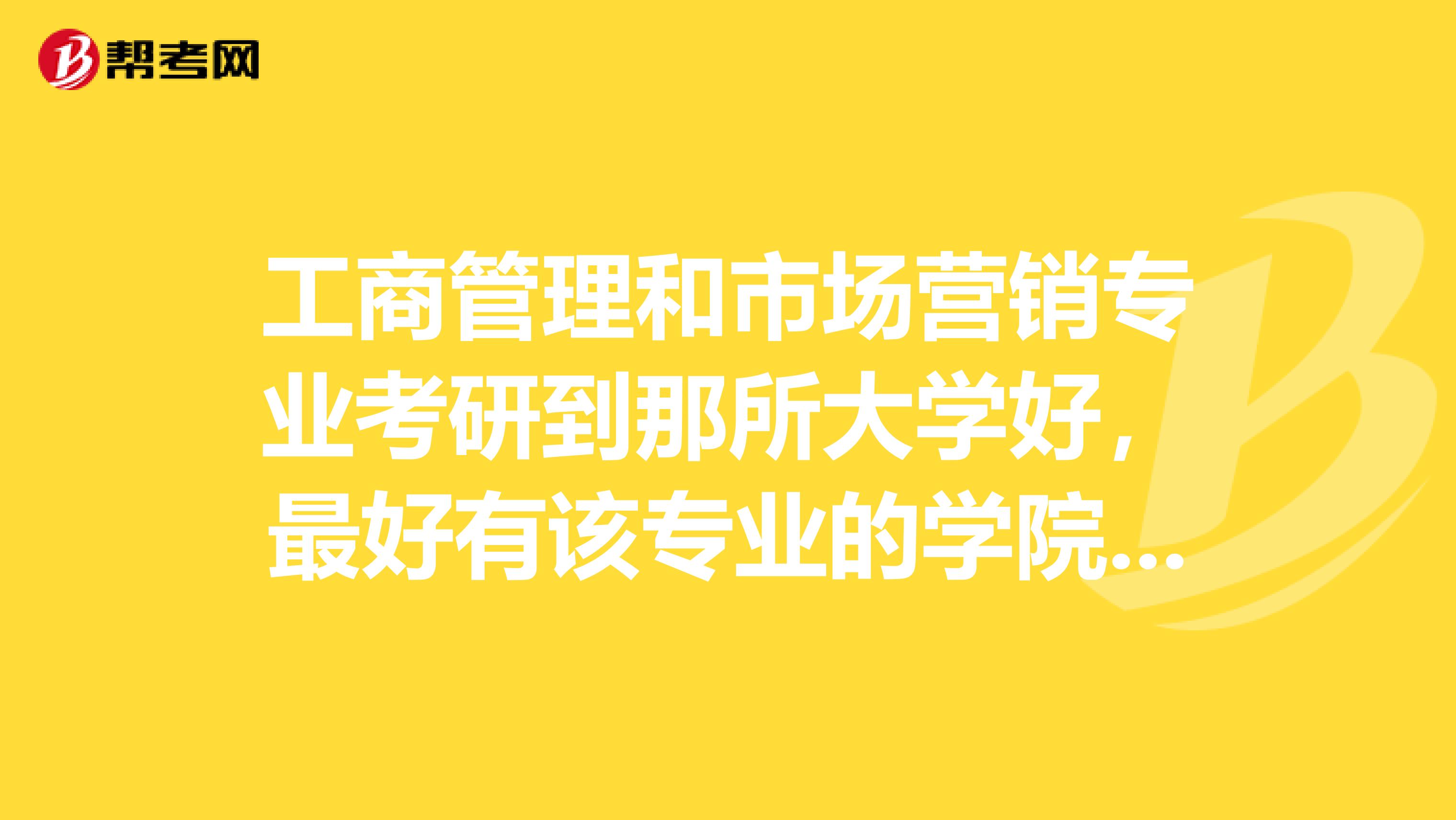 工商管理和市场营销专业考研到那所大学好,最好有该专业的学院排名