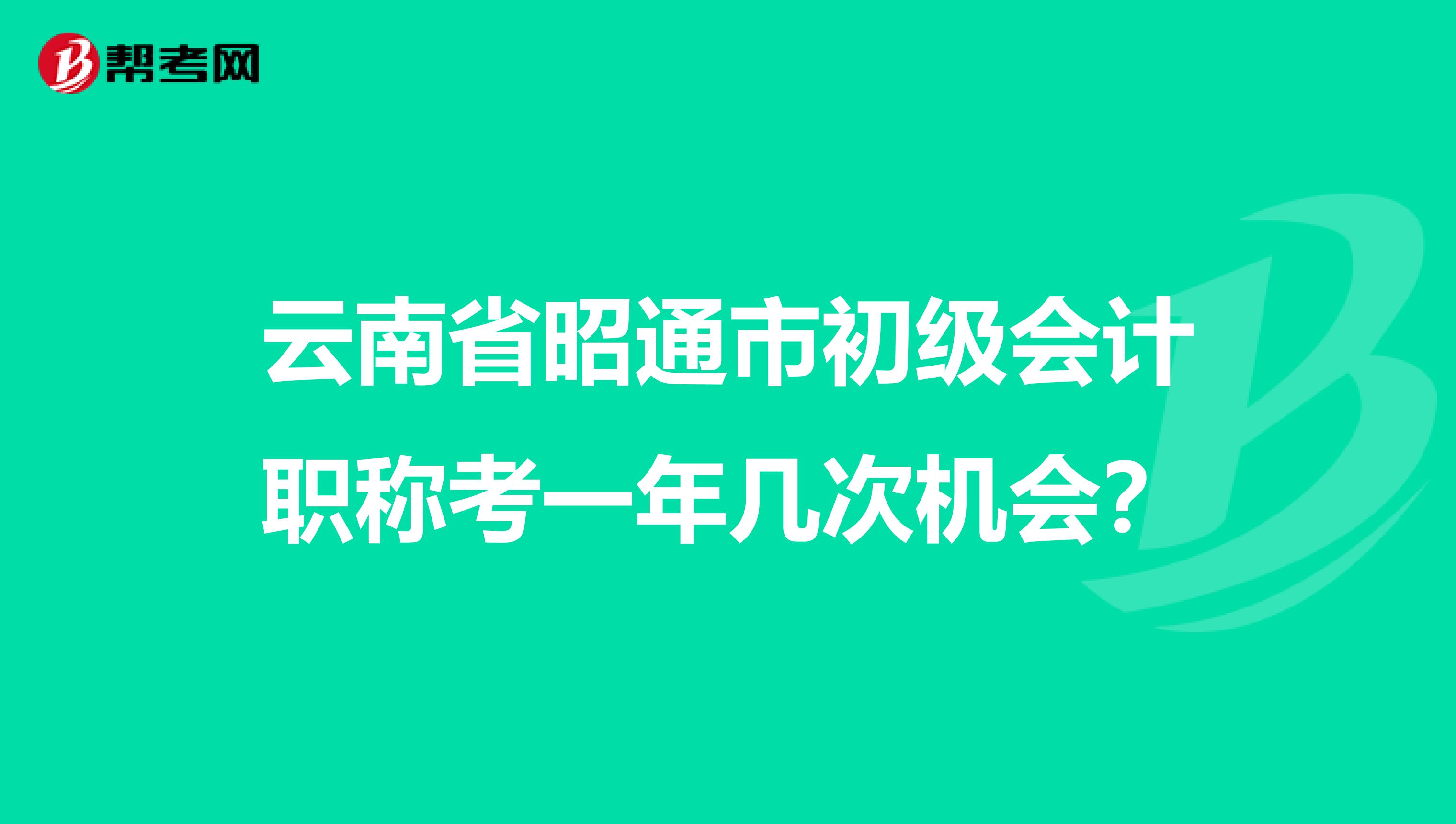 云南省昭通市初级会计职称考一年几次机会？