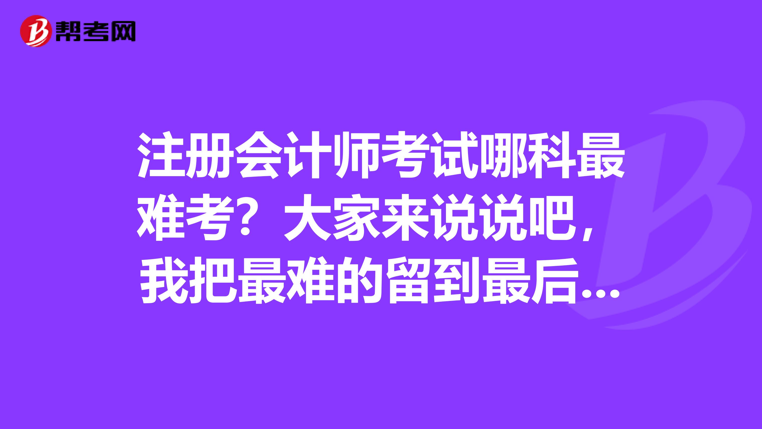 注冊會計師考試哪科最難考？大家來說說吧，我把最難的留到最后考。
