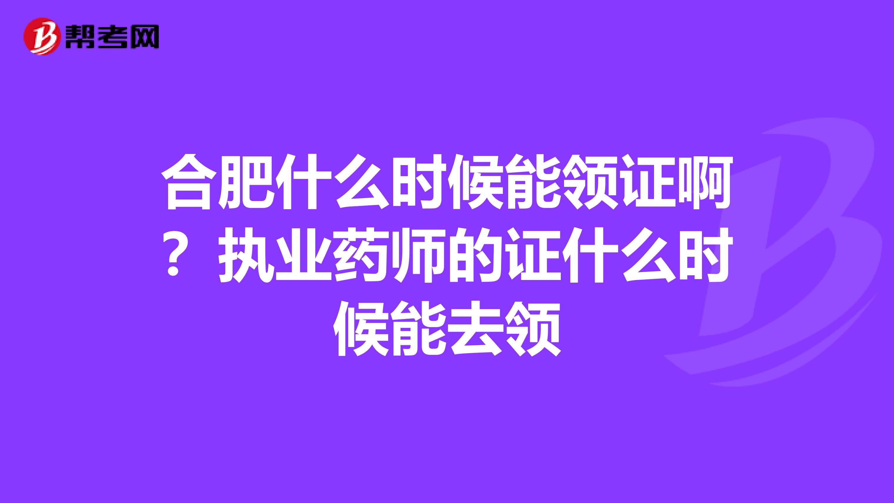 合肥什么时候能领证啊？执业药师的证什么时候能去领