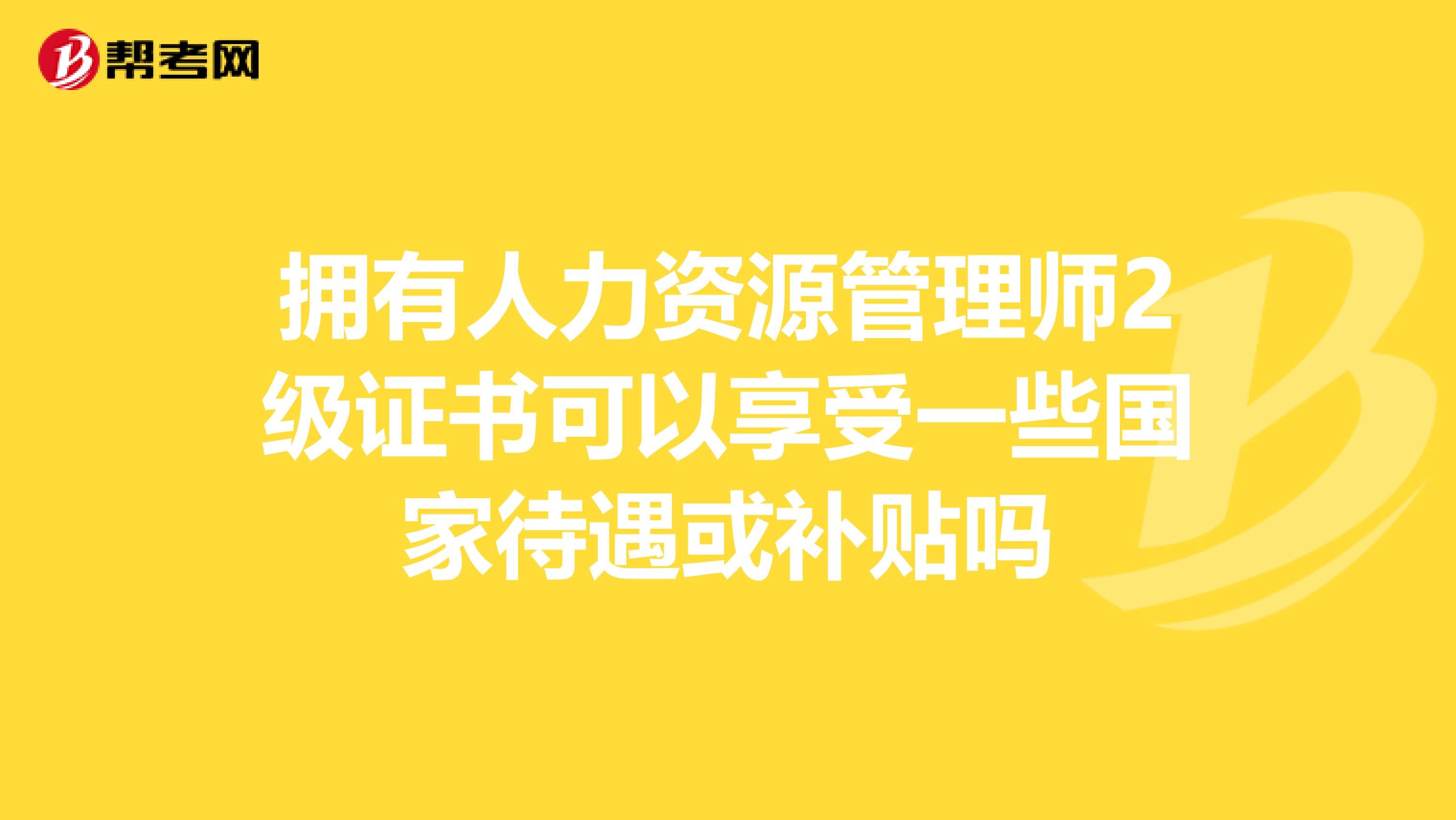 拥有人力资源管理师2级证书可以享受一些国家待遇或补贴吗