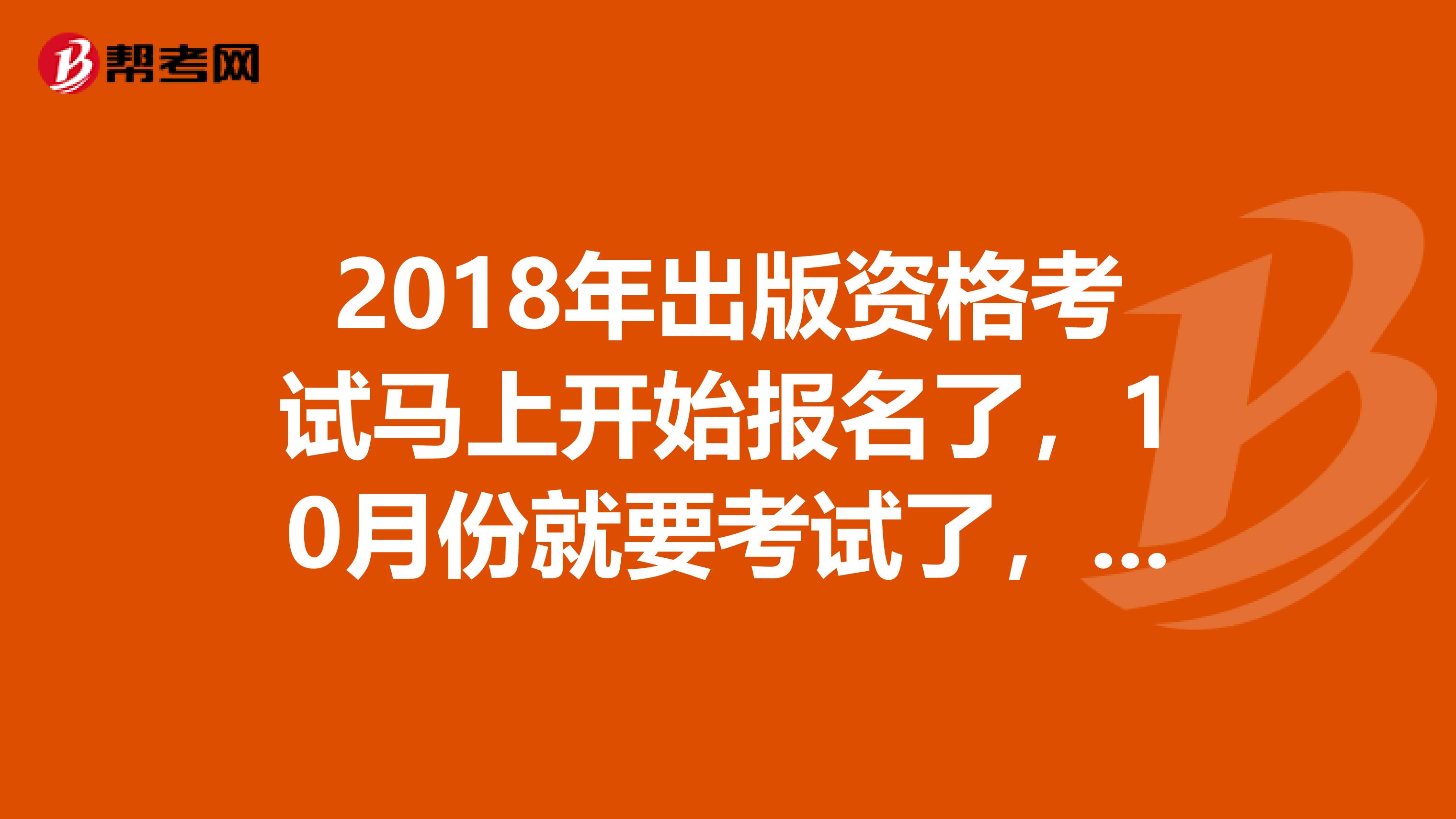 2018年出版资格考试马上开始报名了,10月份就要考试了,但是我还没开始学习,谁有好的学习方法,麻烦推荐一下?跪求