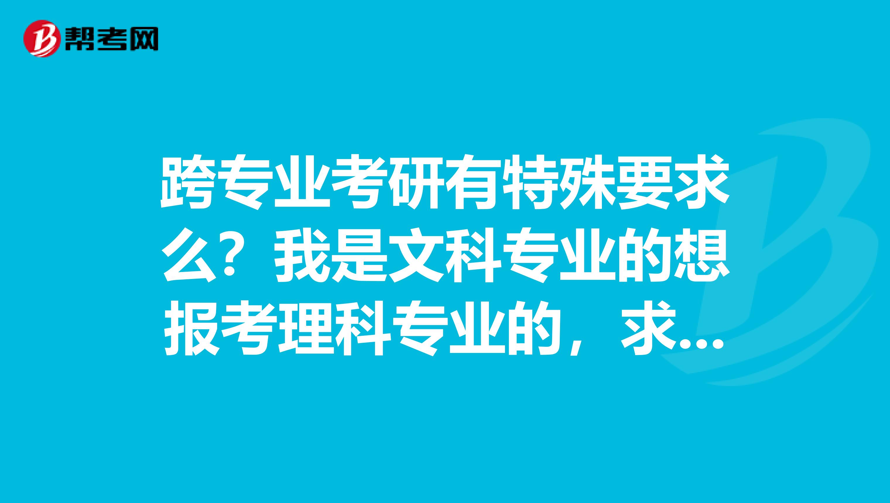 跨專業考研有特殊要求么？我是文科專業的想報考理科專業的，求大神支支招