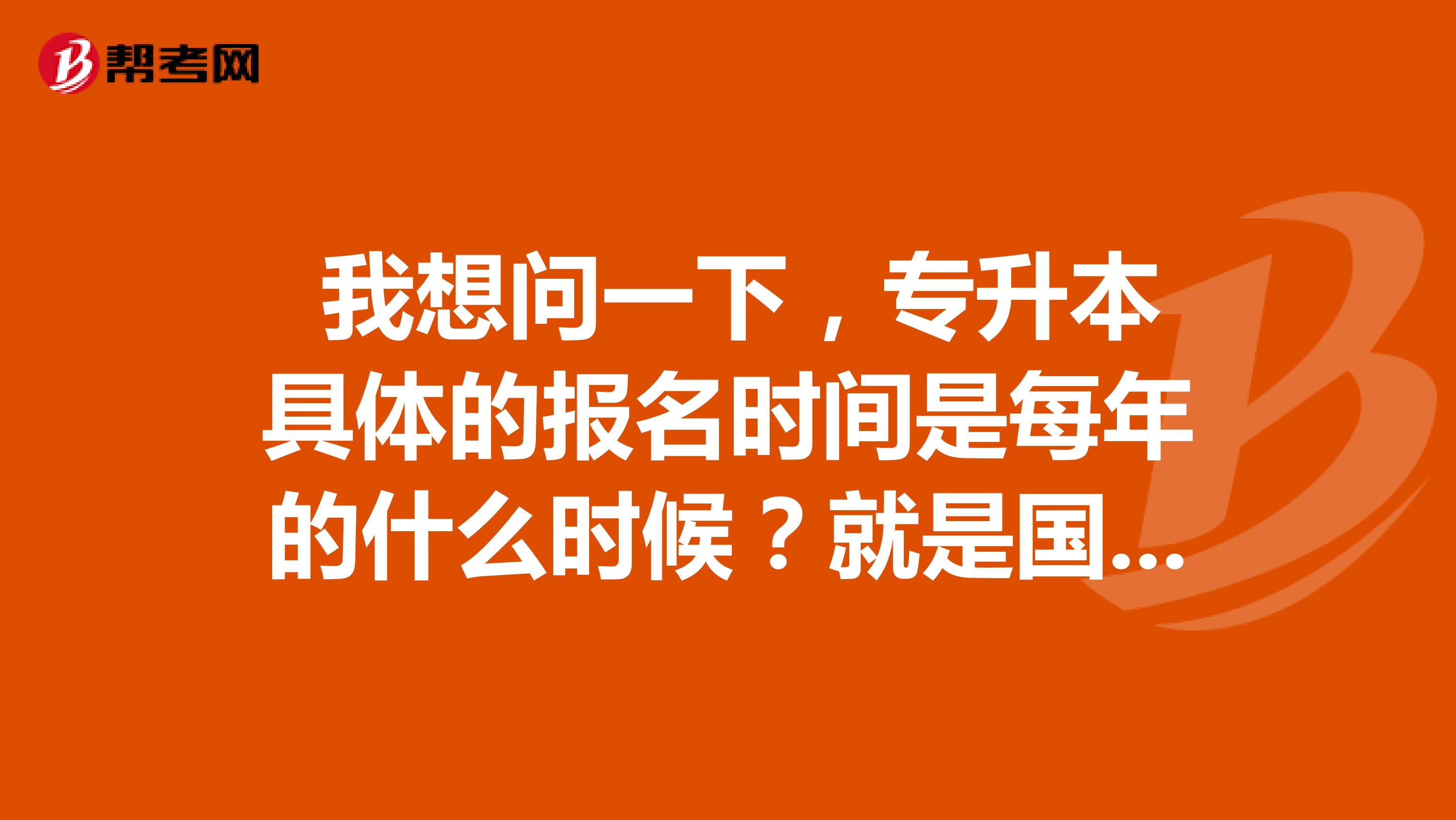  我想问一下，专升本具体的报名时间是每年的什么时候？就是国家统一报名时间？求解？