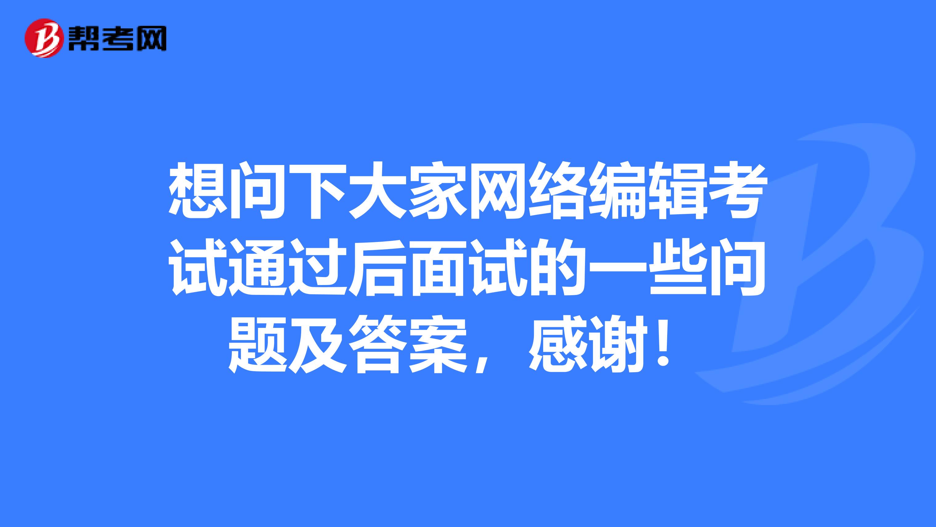 想问下大家网络编辑考试通过后面试的一些问题及答案，感谢！