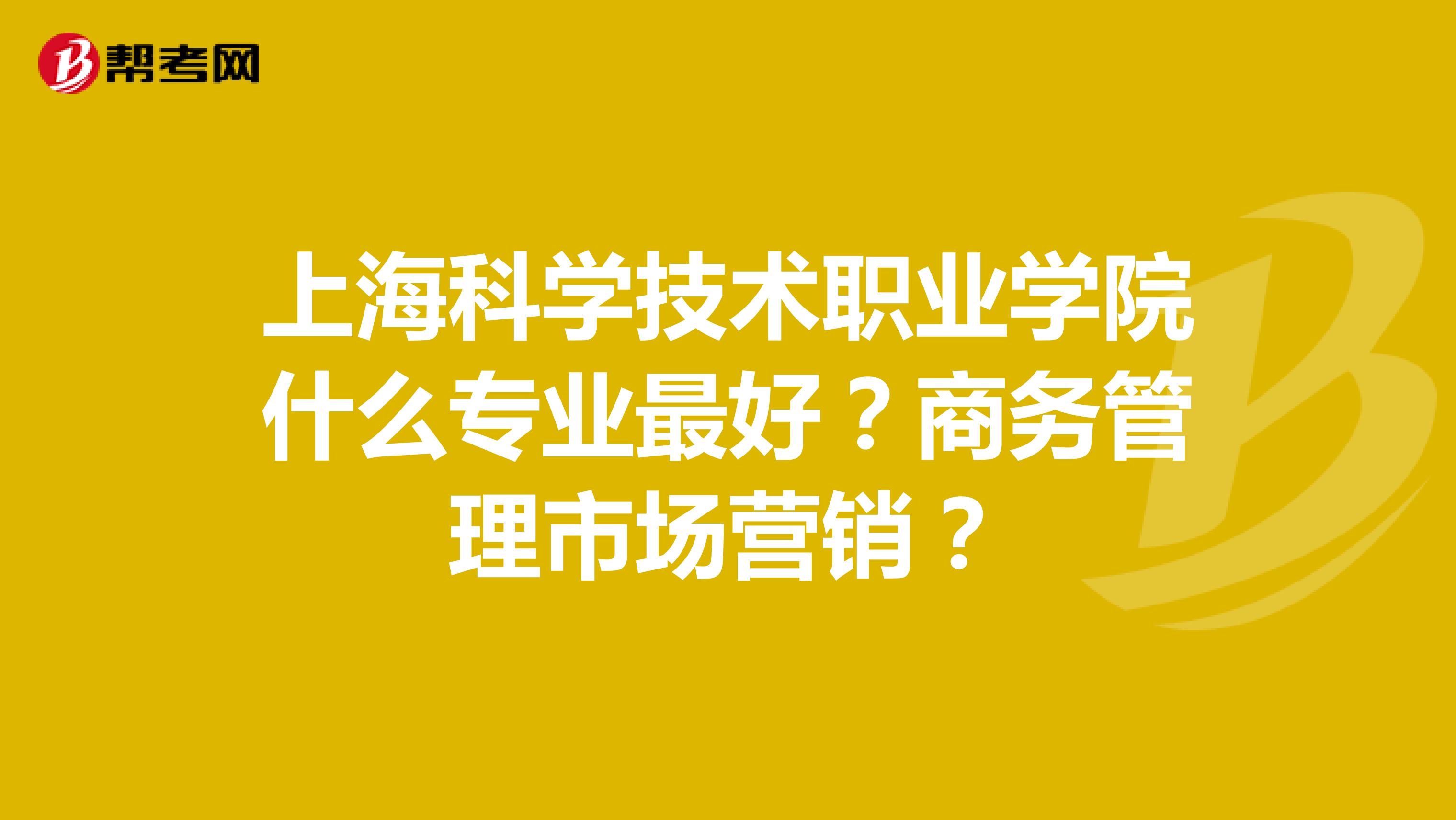 上海科学技术职业学院什么专业最好？商务管理市场营销？