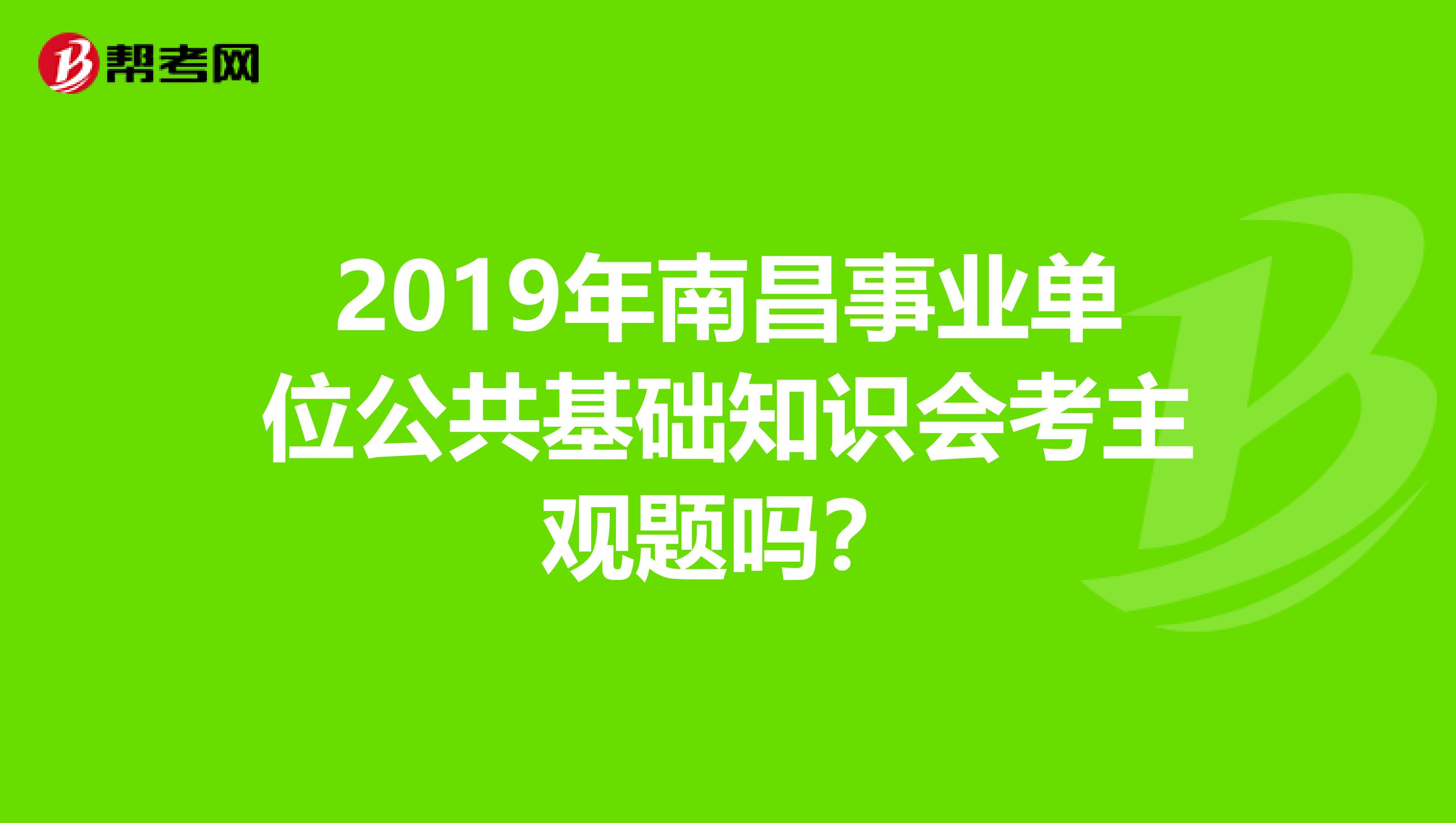 2019年南昌事业单位公共基础知识会考主观题吗?
